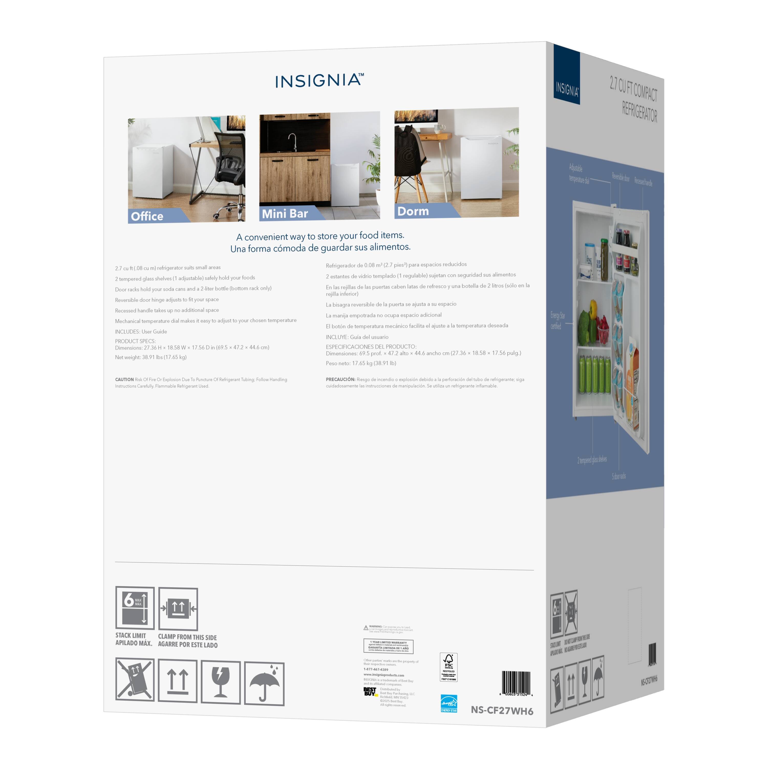 INSIGNIA  
INSIGNIA 2.7 CU FT COMPACT REFRIGERATOR  

A convenient way to store your food items.  
Una forma cómoda de guardar sus alimentos  

Office  
Mini Bar  
Dorm  

2.7 cu. ft. (0.08 m³) refrigerator surface small area  
Door shelves hold your food items and drinks  
Door racks hold your bottles and cans  
Mechanical temperature dial makes it easy to adjust to your chosen temperature  
Includes: User Guide  

PRODUCT SPEC:  
18.5" W x 17.5" D x 49.5" H (47 cm x 44.5 cm x 125.7 cm)  
Net weight: 39.1 lb (17.75 kg)  

PRODUCTO:  
18.5" W x 17.5" D x 49.5" H (47 cm x 44.5 cm x 125.7 cm)  
Peso neto: 39.1 lb (17.75 kg)  

6 = STACK LIMIT  
CLAMP FROM THIS SIDE  
APILADO MAX. AGREGAR