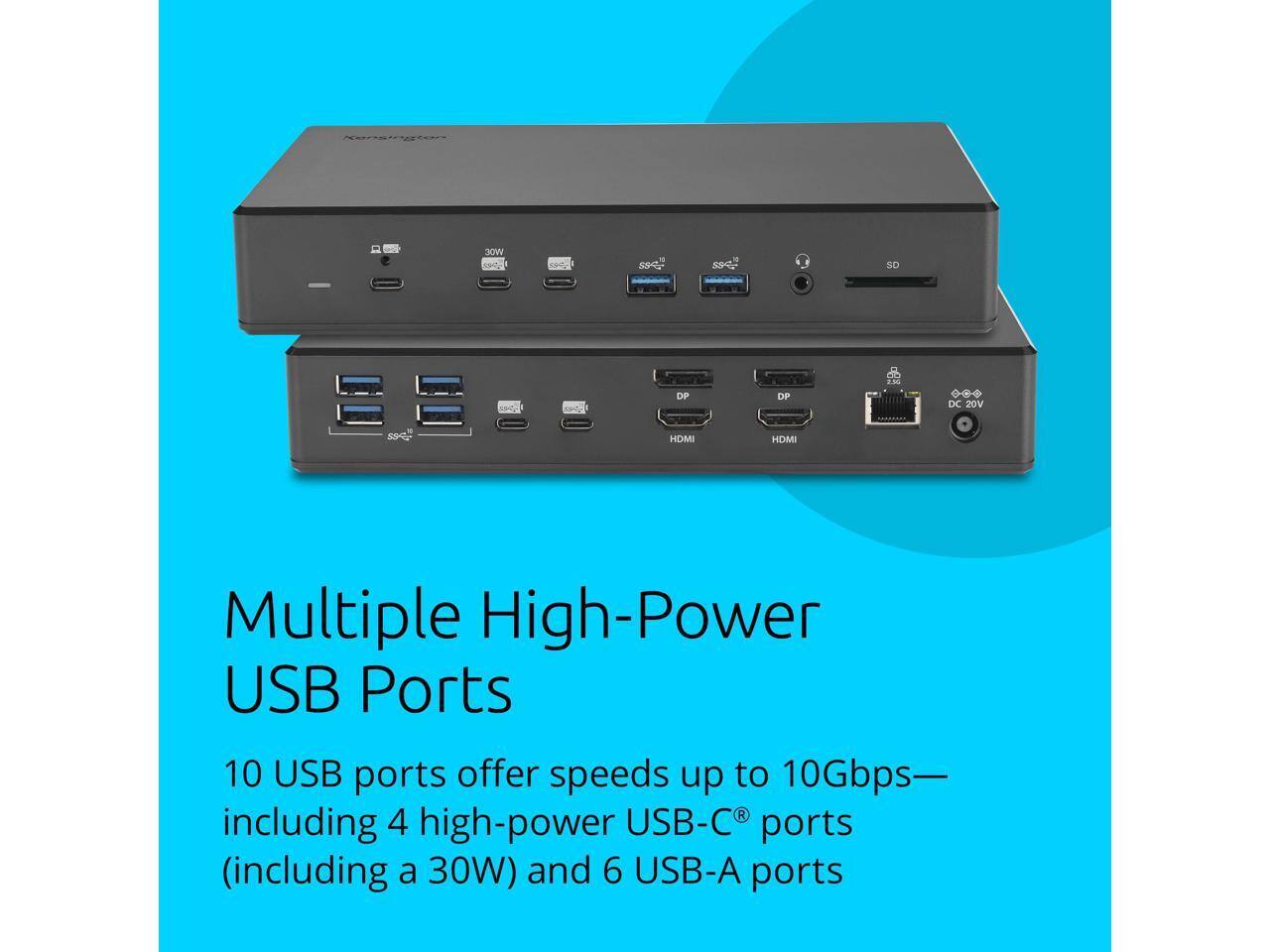 Multiple High-Power USB Ports

10 USB ports offer speeds up to 10Gbps— including 4 high-power USB-C® ports (including a 30W) and 6 USB-A ports