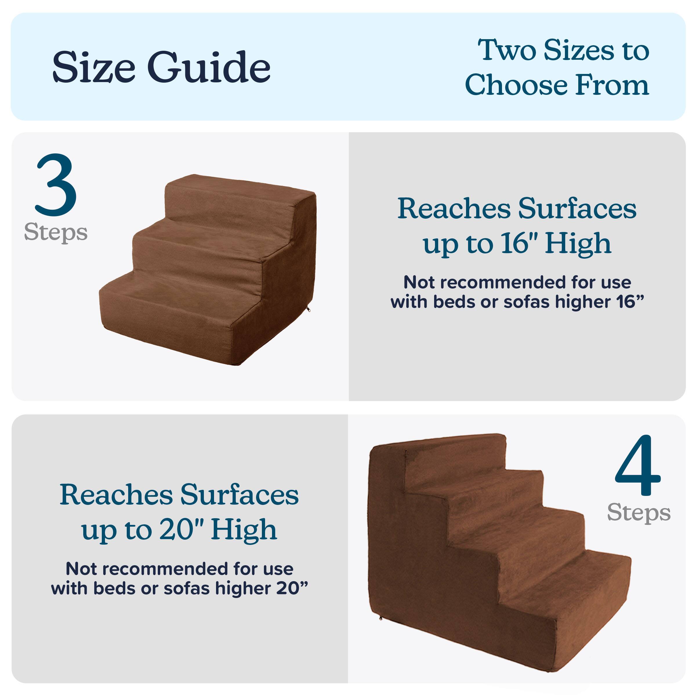 Size Guide  
Two Sizes to Choose From  

3 Steps  
Reaches Surfaces up to 16" High  
Not recommended for use with beds or sofas higher 16"  

4 Steps  
Reaches Surfaces up to 20" High  
Not recommended for use with beds or sofas higher 20"