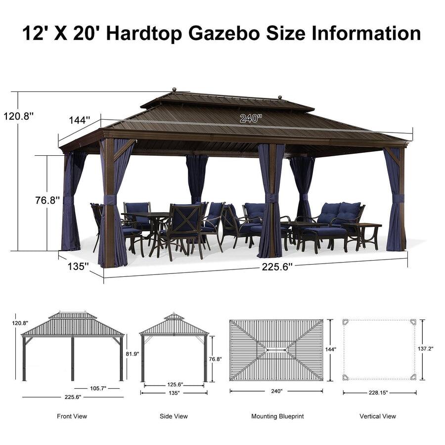 12' X 20' Hardtop Gazebo Size Information

- 120.8"
- 144"
- 240"
- 76.8"
- 135"
- 225.6"
- 120.8"
- 81.9"
- 76.8"
- 144"
- 137.2"
- 225.6"
- 105.7"
- 125.6"
- 135"
- 240"
- 228.15*

Front View
- 120.8"
- 105.7"
- 225.6"

Side View
- 81.9"
- 125.6"
- 135"

Mounting Blueprint
- 240"
- 144"

Vertical View
- 228.15"
- 137.2"