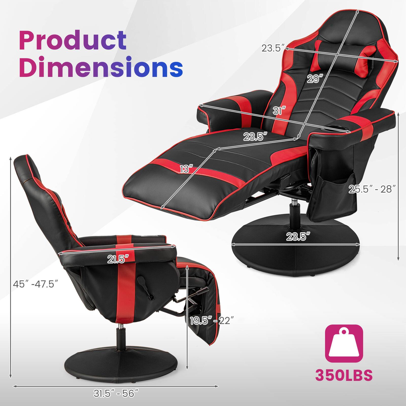 Product Dimensions

23.5"
29"
31"
23.5"
13"
25.5" - 28"
23.5"
21.5"
45" - 47.5"
19.5" - 22"
31.5" - 56"
350LBS
