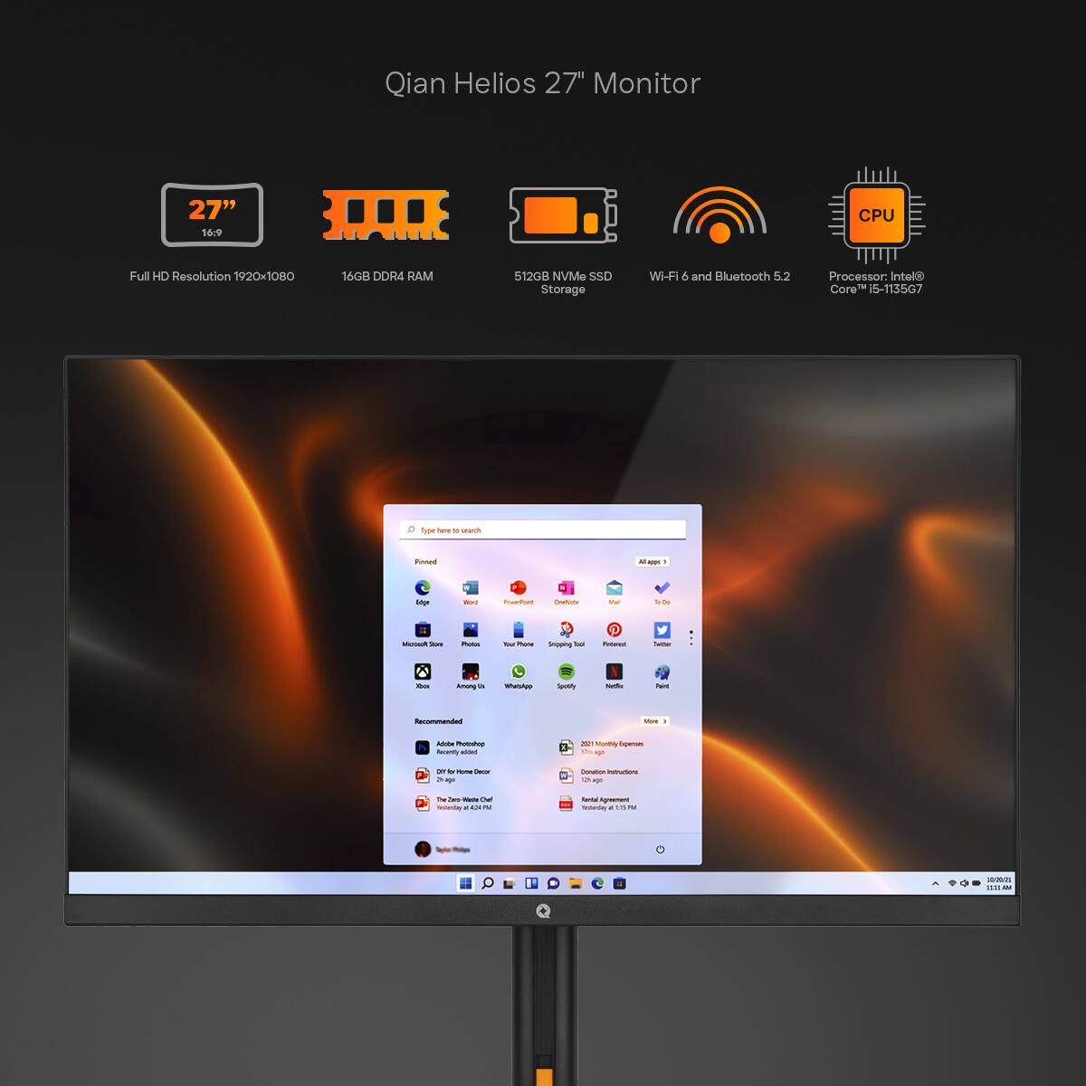 Qian Helios 27" Monitor  
27"  
16:9  
Full HD Resolution 1920x1080  
16GB DDR4 RAM  
512GB NVMe SSD Storage  
Wi-Fi 6 and Bluetooth 5.2  
Processor: Intel Core i5-113507