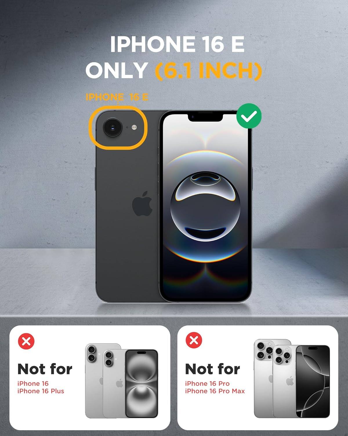 IPHONE 16 E ONLY (6.1 INCH)

IPHONE 16 E

Not for iPhone 16  
Not for iPhone 16 Plus

Not for iPhone 16 Pro  
Not for iPhone 16 Pro Max