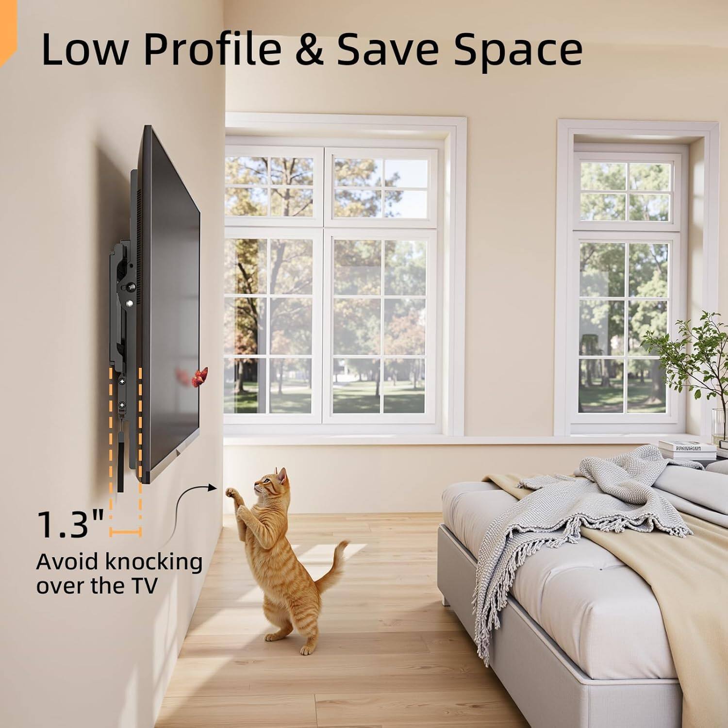 Low Profile & Save Space

1.3"  
Avoid knocking over the TV