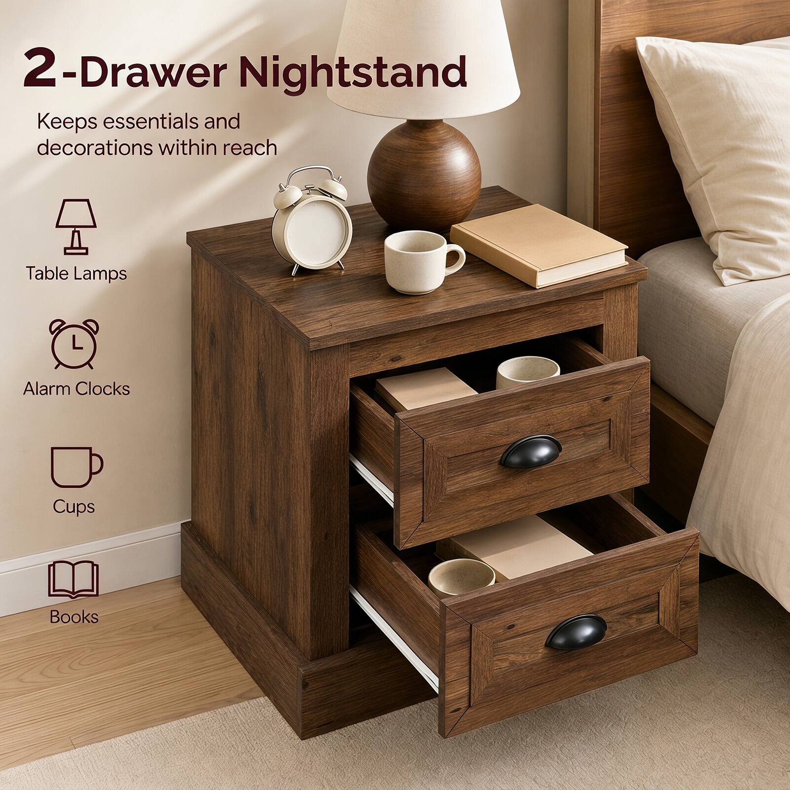 2-Drawer Nightstand  
Keeps essentials and decorations within reach  
Table Lamps  
Alarm Clocks  
Cups  
Books