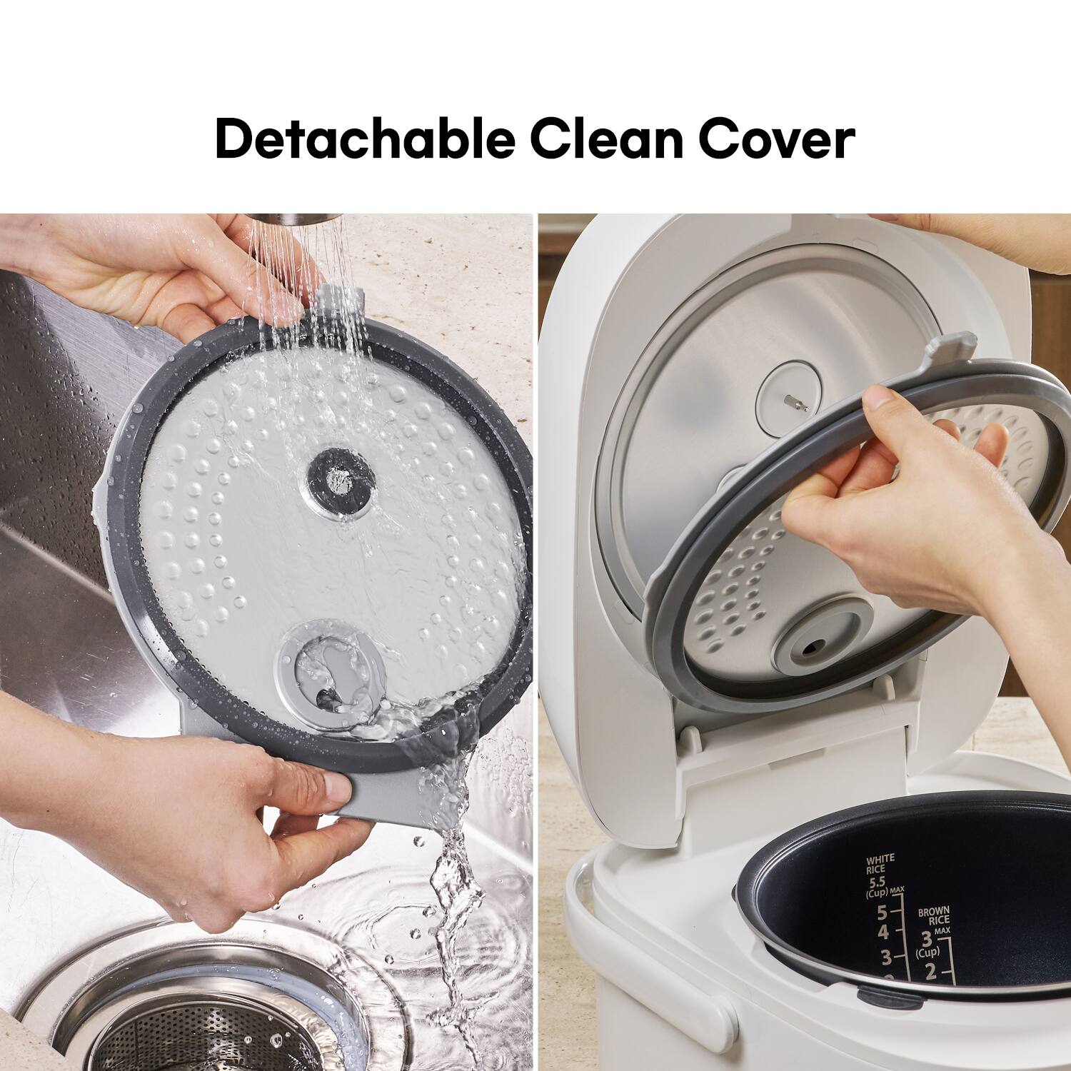 Detachable Clean Cover

WHITE RICE 5.5 (Cup)  
5  
BROWN RICE 4  
3  
MAX  
(Cup)  
2