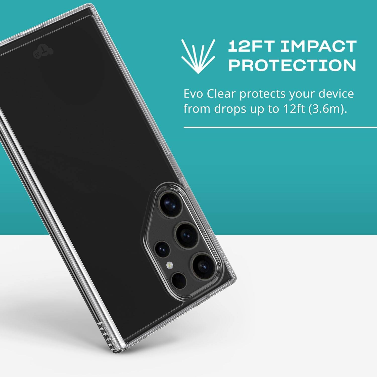 12FT IMPACT PROTECTION  
Evo Clear protects your device from drops up to 12ft (3.6m).