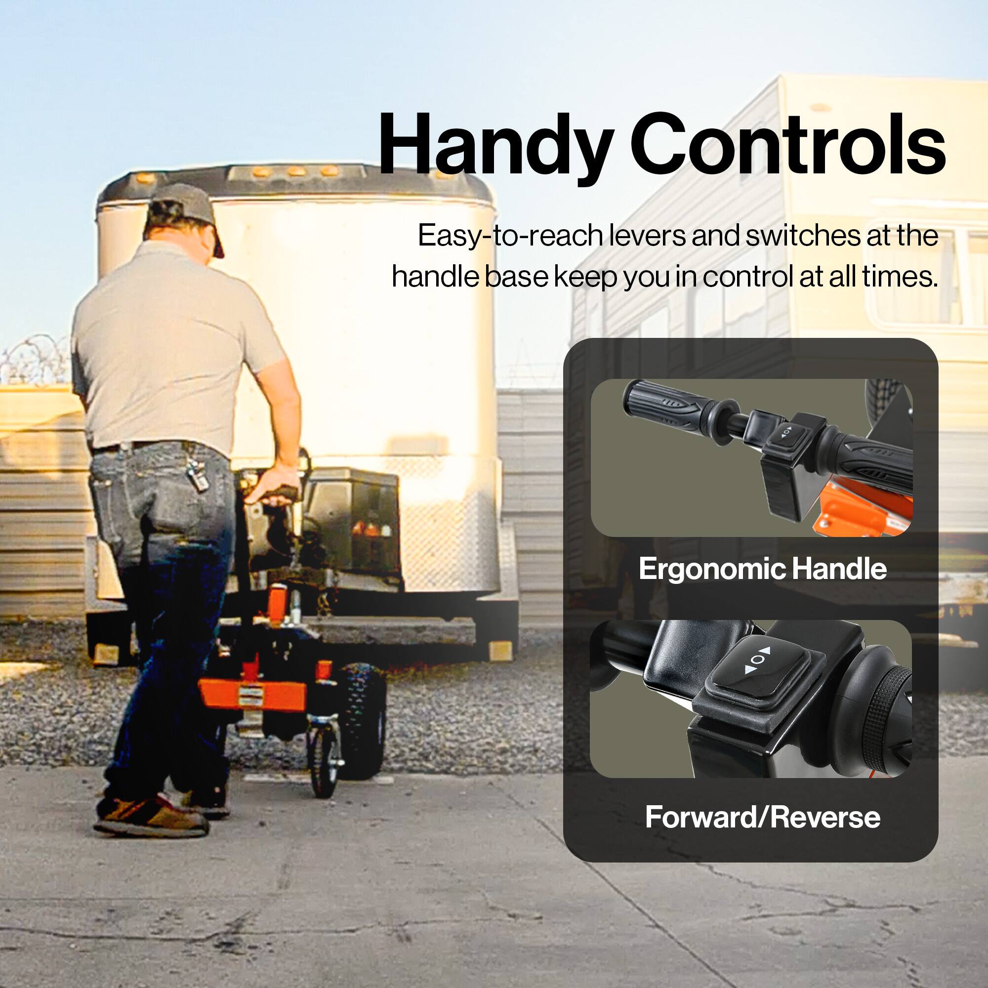 Handy Controls
Easy-to-reach levers and switches at the handle base keep you in control at all times.
Ergonomic Handle
Forward/Reverse