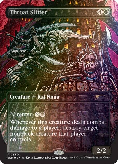 Throat Slitter  
Creature - Rat Ninja  
Ninjutsu 2  
Whenever this creature deals combat damage to a player, destroy target nonblack creature that player controls.  
4  
2/2  
R 2360  
SLD * EN  
Kevin Eastman & Jay David Ramos  
TM & © 2026 Wizards of the Coast