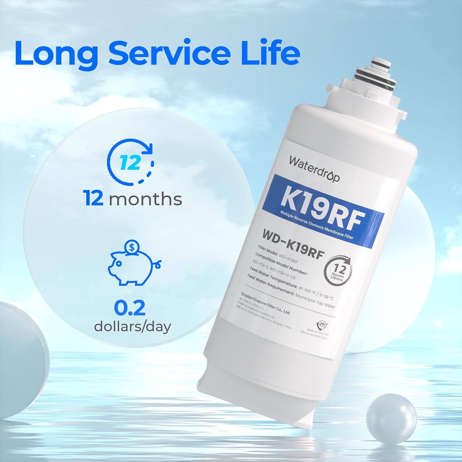Long Service Life

12 months

$0.2 dollars/day

Waterdrop K19RF

Multigle Reverse Csmosr Membrene Foter

Compotible Tiel WD-K19RF Modtel WOHK9Rs Feed WO-K79-5. Model 12 Teed wuter WO-09-H-US

Number: Moots Water Lietime Requirement Temperature 41-100 - Oinglies Municipal 5-38 C 24 Ecopure FDten Tap Woter susa Ca. M. Orote Cne 247
