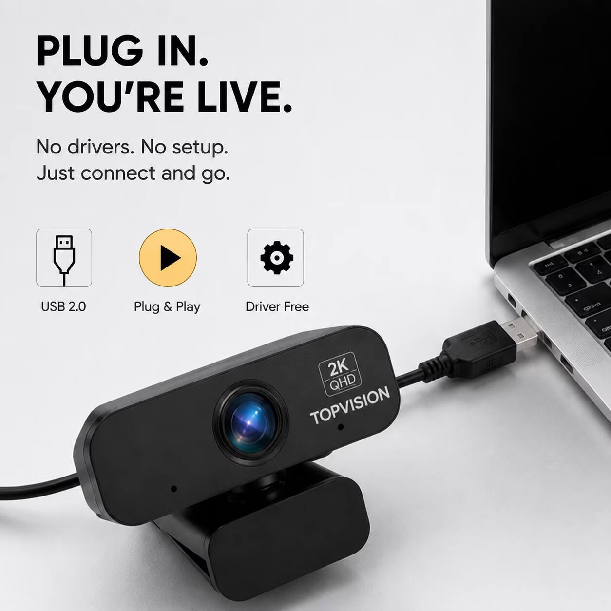 PLUG IN. YOU'RE LIVE.  
No drivers. No setup. Just connect and go.  

USB 2.0 Plug & Play Driver Free  

2K QHD TOPVISION