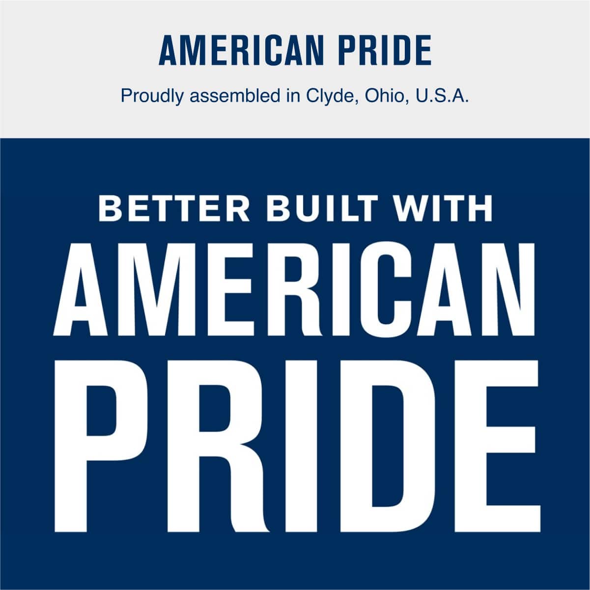 AMERICAN PRIDE
Proudly assembled in Clyde, Ohio, U.S.A.
BETTER BUILT WITH AMERICAN PRIDE