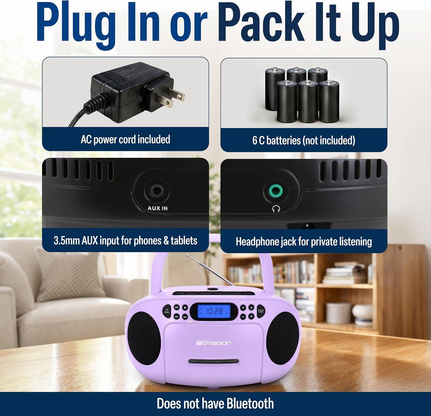 Plug In or Pack It Up

AC power cord included

6 C batteries (not included)

AUX IN

3.5mm AUX input for phones & tablets

Headphone jack for private listening

Does not have Bluetooth