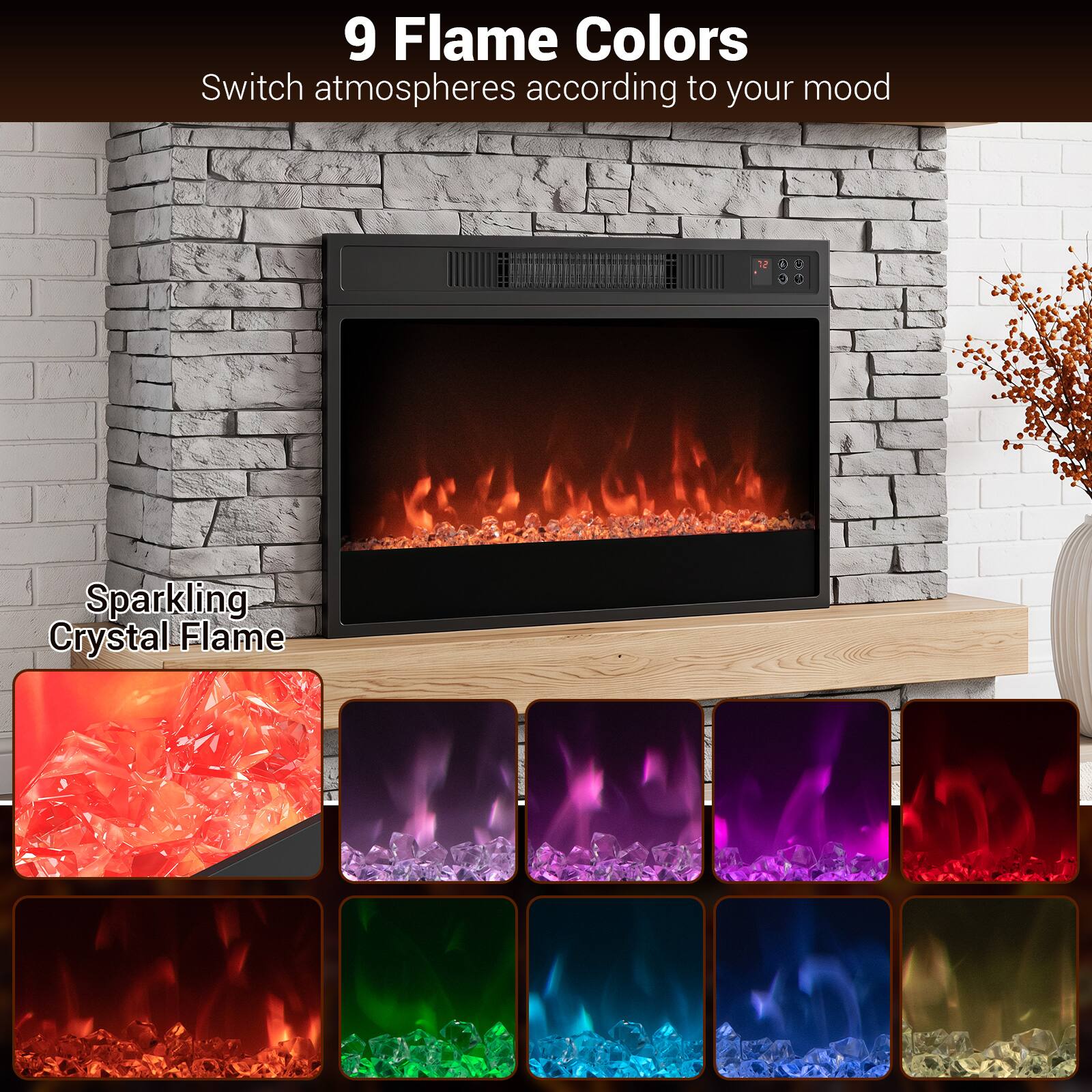 9 Flame Colors  
Switch atmospheres according to your mood  

Sparkling Crystal Flame