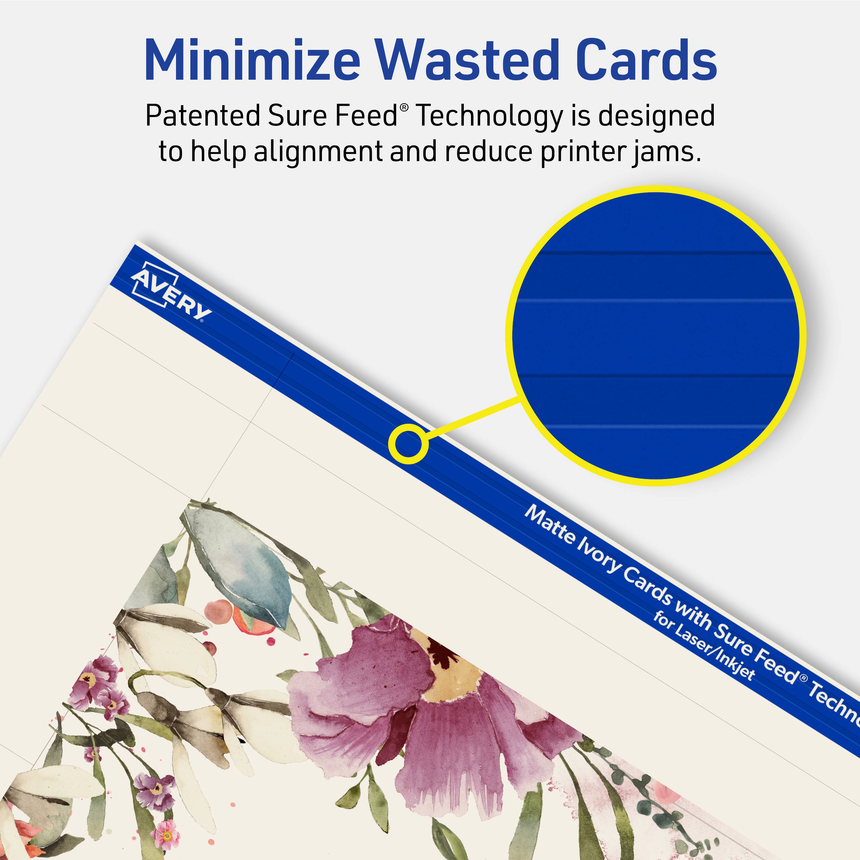 Minimize Wasted Cards

Patented Sure Feed® Technology is designed to help alignment and reduce printer jams.

AVERY Matte Ivory Cards for Laser/Inkjet Sure Feed® Technology