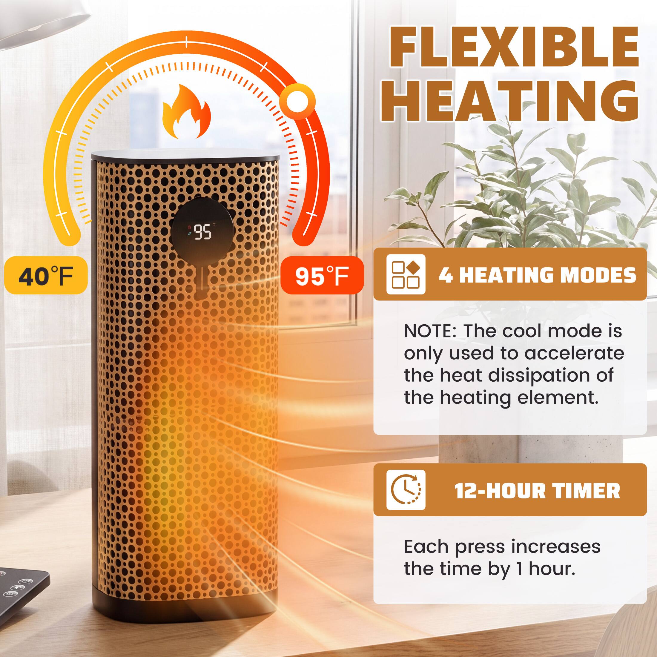 FLEXIBLE HEATING

40°F
95°F

4 HEATING MODES

NOTE: The cool mode is only used to accelerate the heat dissipation of the heating element.

12-HOUR TIMER

Each press increases the time by 1 hour.