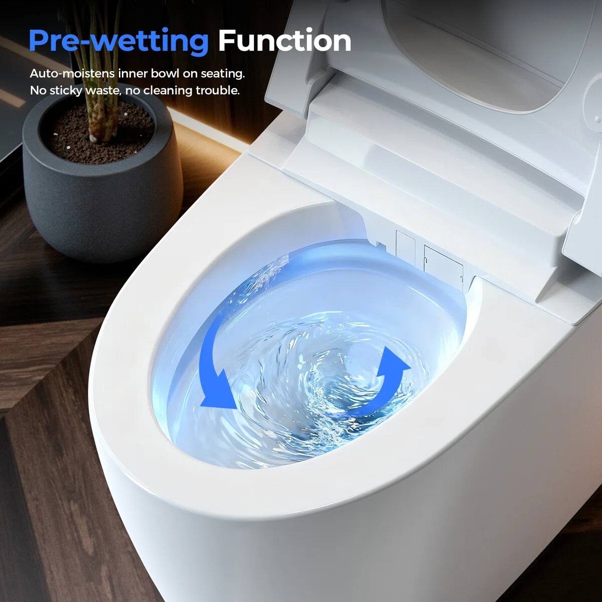 Pre-wetting Function  
Auto-moistens inner bowl on seating.  
No sticky waste, no cleaning trouble.