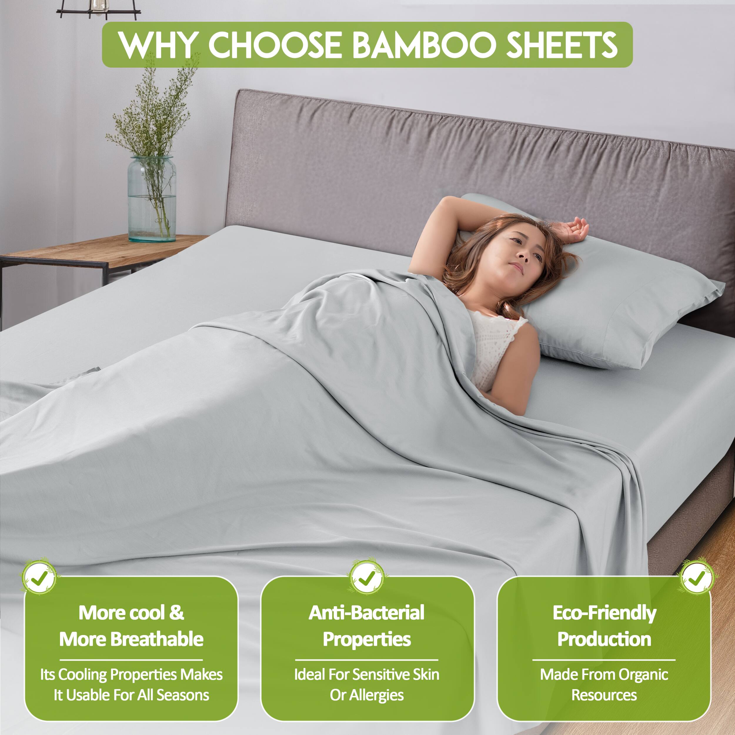 WHY CHOOSE BAMBOO SHEETS

- More cool & More Breathable
  - Its Cooling Properties Makes It Usable For All Seasons

- Anti-Bacterial Properties
  - Ideal For Sensitive Skin Or Allergies

- Eco-Friendly Production
  - Made From Organic Resources