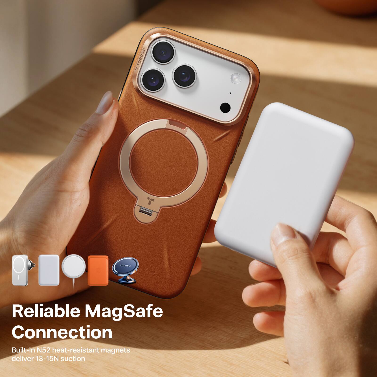 TORRAS  
Reliable MagSafe Connection  
Built-in N52 heat-resistant magnets deliver 13-15N suction
