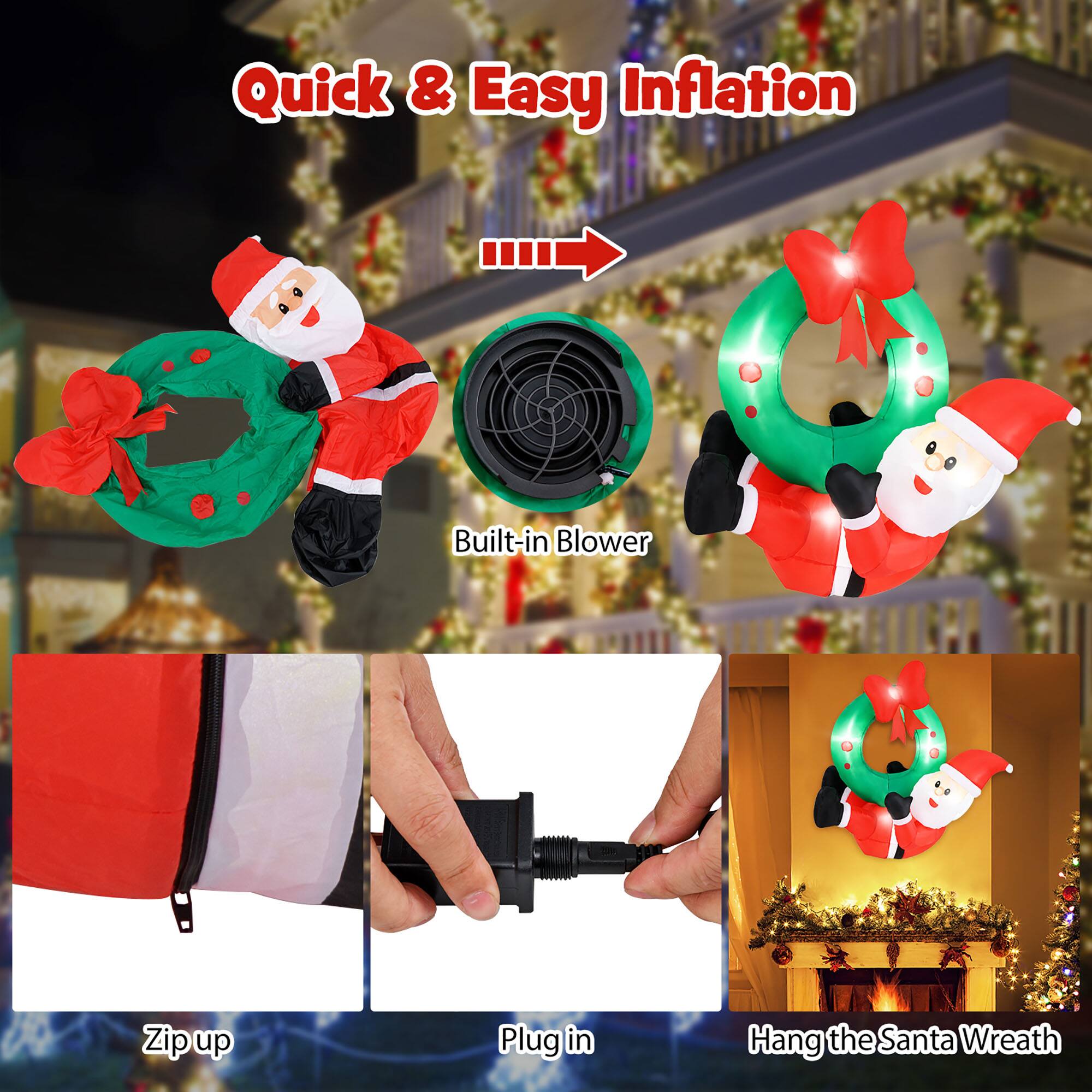Quick & Easy Inflation

Built-in Blower

Zip up

Plug in

Hang the Santa Wreath