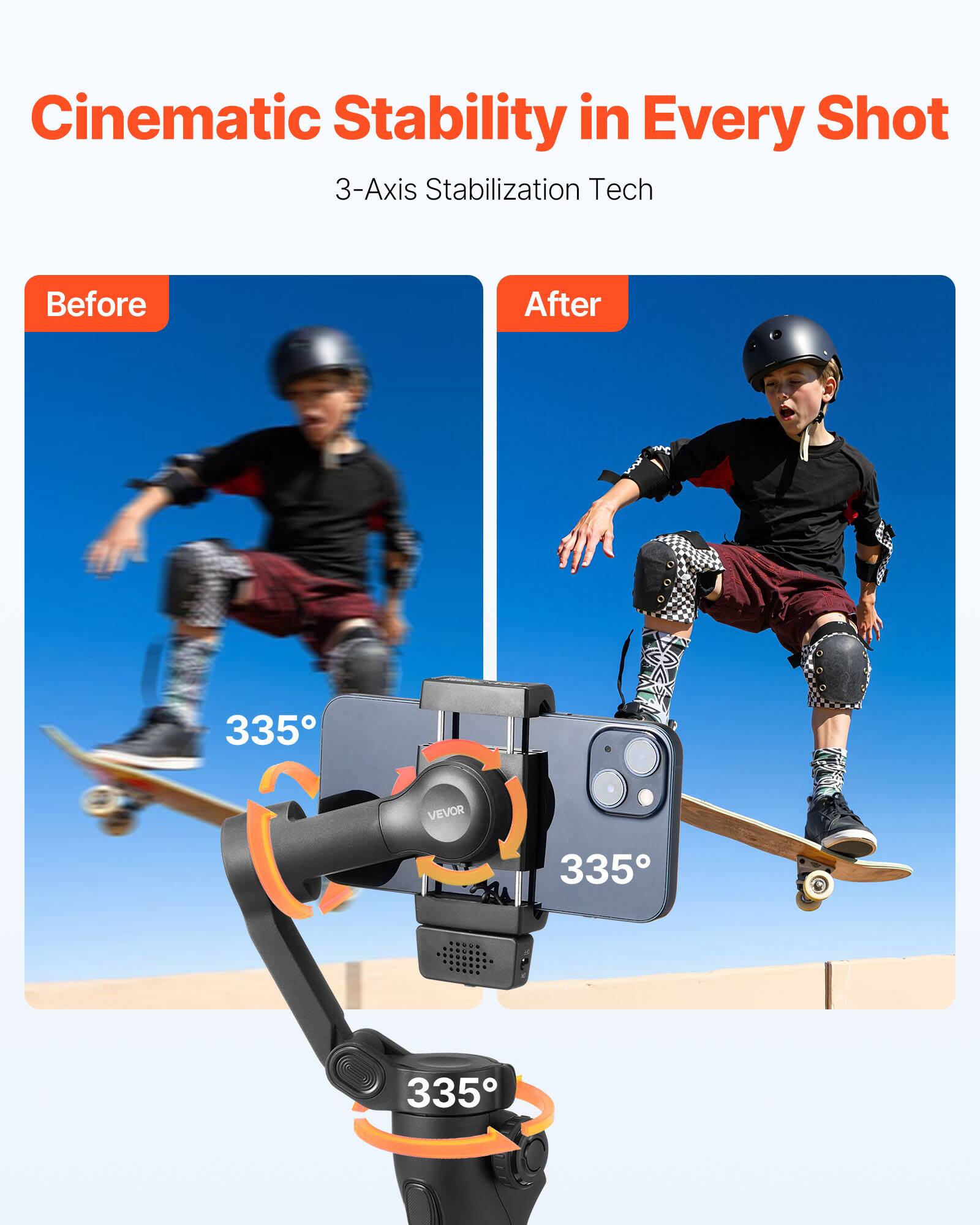 Cinematic Stability in Every Shot  
3-Axis Stabilization Tech  

Before  
After  

335°  
335°  
335°