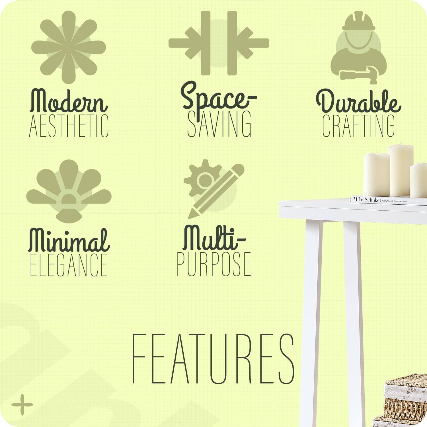 Modern Aesthetic  
Space-Saving  
Durable Crafting  
Minimal Elegance  
Multi-Purpose  

FEATURES