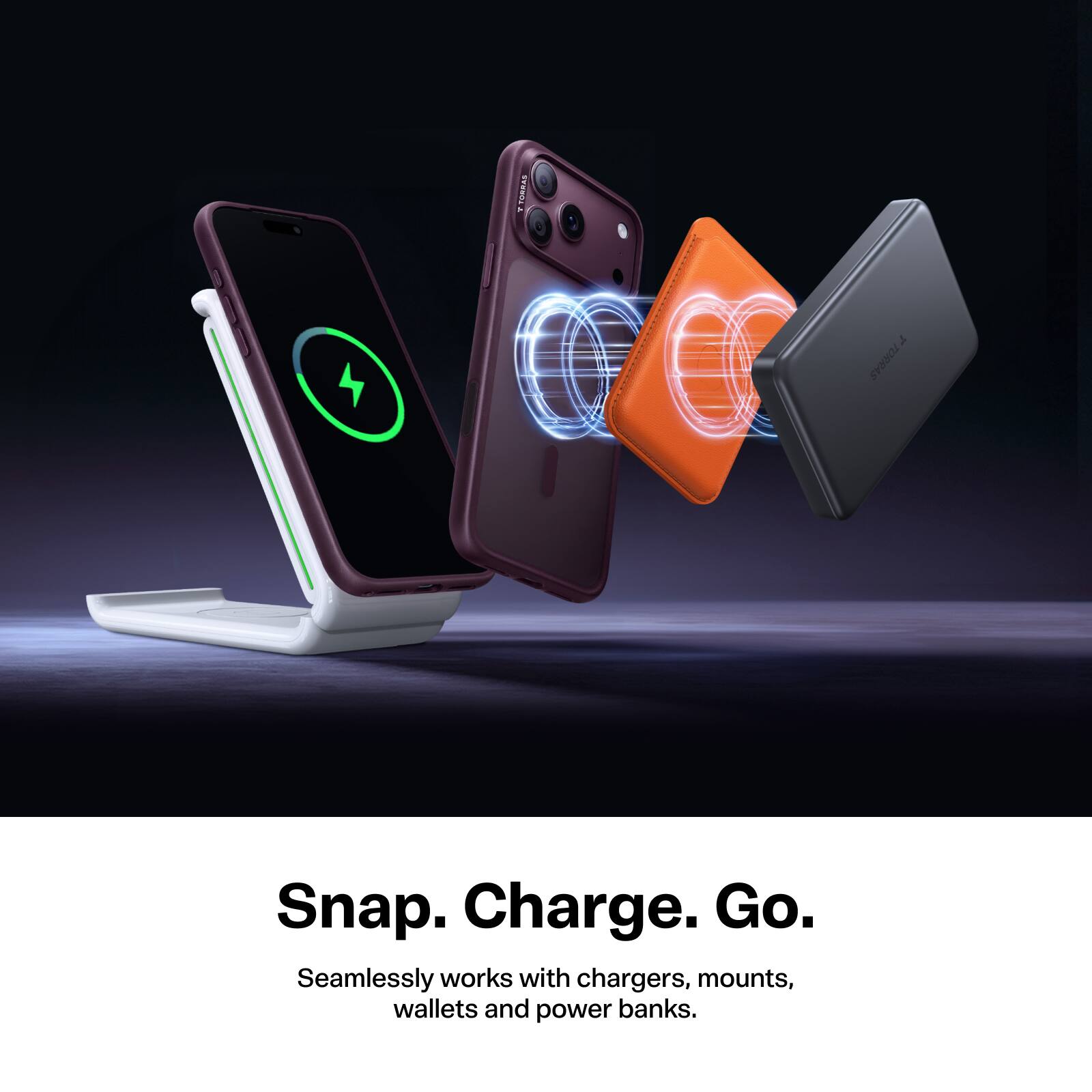 TORRAS  
Snap. Charge. Go.  
Seamlessly works with chargers, mounts, wallets and power banks.