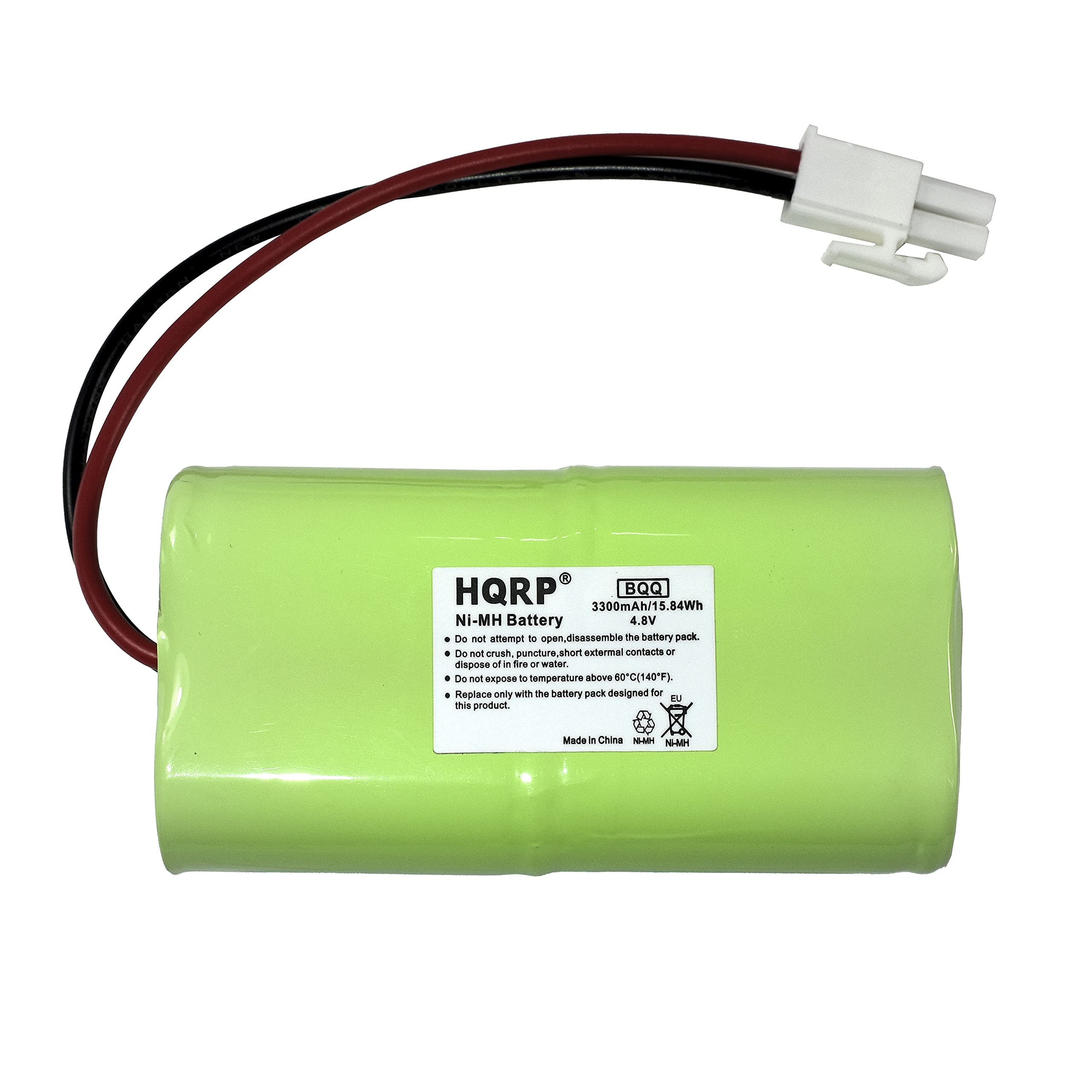 HQRP BQQ 3300mAh/15.84Wh Ni-MH Battery 4.8V

Do not attempt to open or disassemble the battery pack.
Do not crush, puncture, or short external contacts.
Do not expose to temperature above 60°C (140°F).
Replace only with the battery pack designed for this product.

Made in China