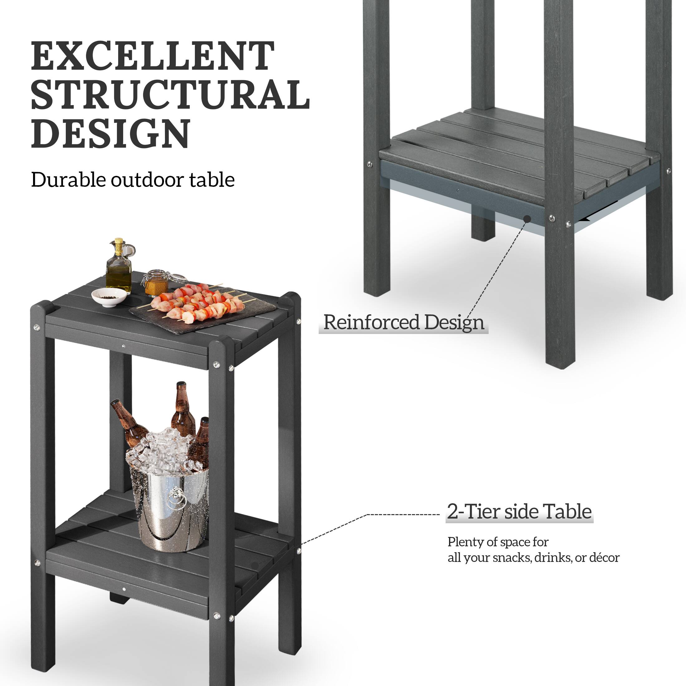 EXCELLENT STRUCTURAL DESIGN  
Durable outdoor table  
Reinforced Design  
2-Tier side Table  
Plenty of space for all your snacks, drinks, or décor