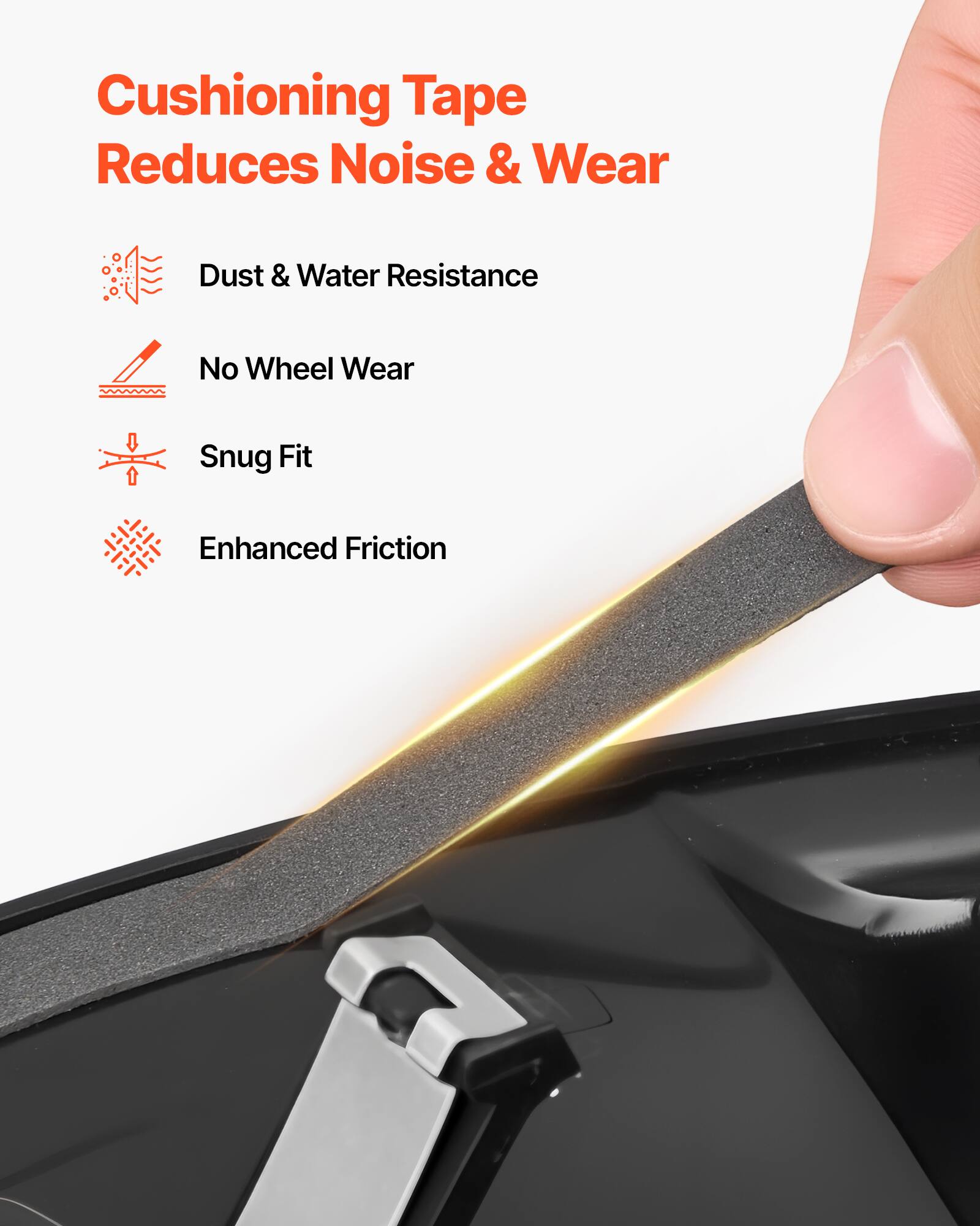 Cushioning Tape Reduces Noise & Wear

- Dust & Water Resistance
- No Wheel Wear
- Snug Fit
- Enhanced Friction