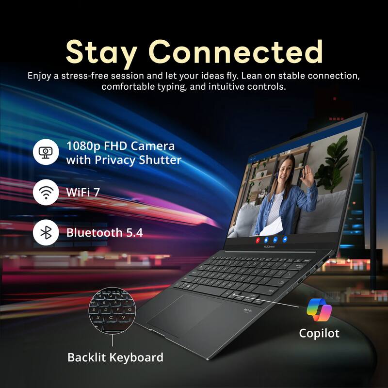 Stay Connected  
Enjoy a stress-free session and let your ideas fly. Lean on stable connection, comfortable typing, and intuitive controls.  

- 1080p FHD Camera with Privacy Shutter  
- WiFi 7  
- Bluetooth 5.4  
- Backlit Keyboard  
- Copilot