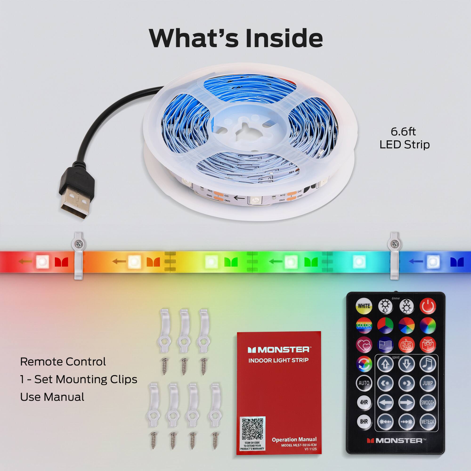 What's Inside

- 6.6ft LED Strip
- WHITE
- Remote Control
- 1 Set Mounting Clips
- Use Manual
- MONSTER INDOOR LIGHT STRIP
- AUTO 4HR
- JUMP
- SMOOTH
- WETER Operation Manual
- MODEL: L5-1016-1CM
- V1.123