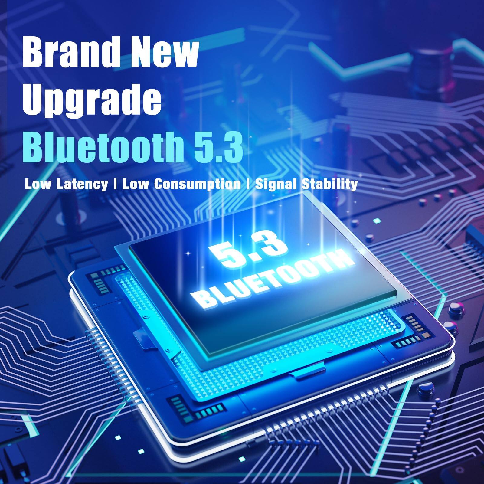 Brand New Upgrade  
Bluetooth 5.3  
Low Latency | Low Consumption | Signal Stability