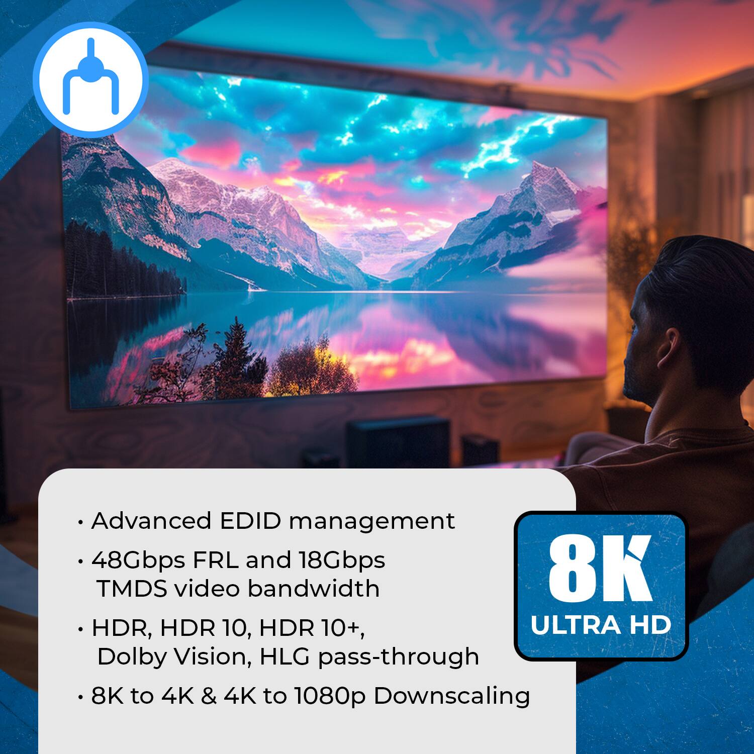 Advanced EDID management, 48Gbps FRL and 18Gbps TMDS video bandwidth, HDR, HDR 10, HDR 10+, Dolby Vision, HLG pass-through, 8K to 4K & 4K to 1080p Downscaling