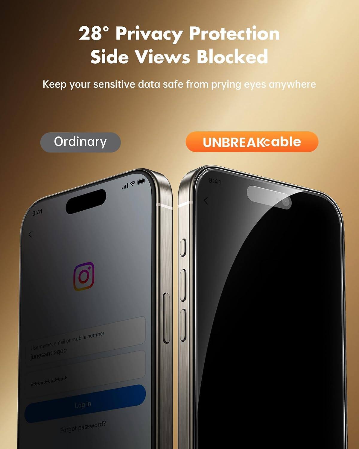 28° Privacy Protection Side Views Blocked  
Keep your sensitive data safe from prying eyes anywhere  

Ordinary  
UNBREAKable  

9:41  
9:41  

Username, email or mobile number: junesantiagoo ***********  
Log in  
Forgot password?