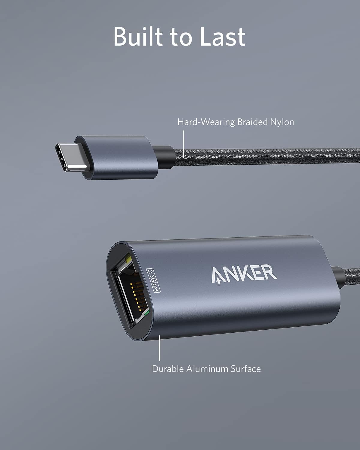 Built to Last  
Hard-Wearing Braided Nylon  
2.5Gbps  
ANKER  
Durable Aluminum Surface