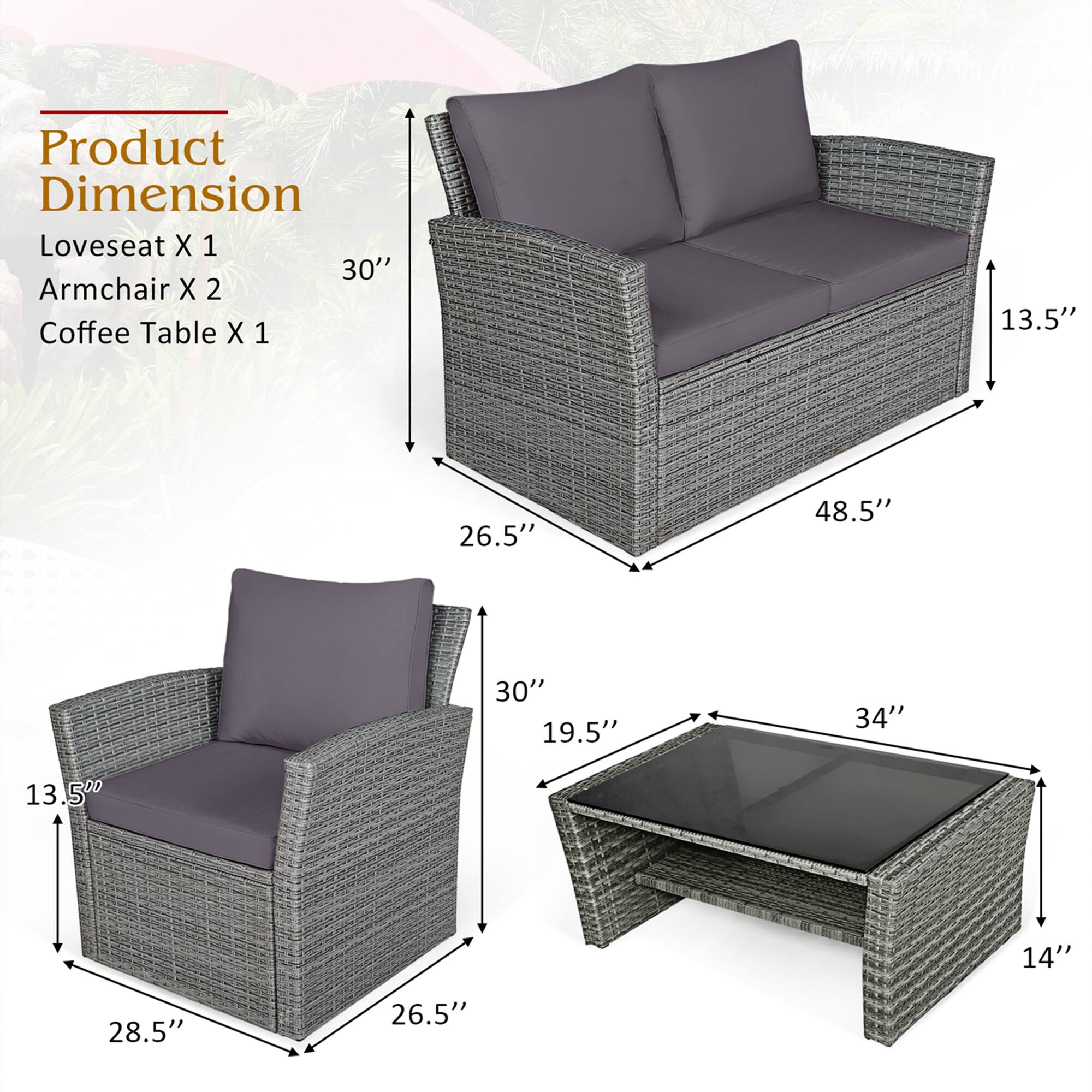 Product Dimension  
Loveseat X 1  
Armchair X 2  
Coffee Table X 1  

- Loveseat: 48.5" W x 30" D x 30" H  
- Armchair: 28.5" W x 26.5" D x 30" H  
- Coffee Table: 34" W x 19.5" D x 14" H