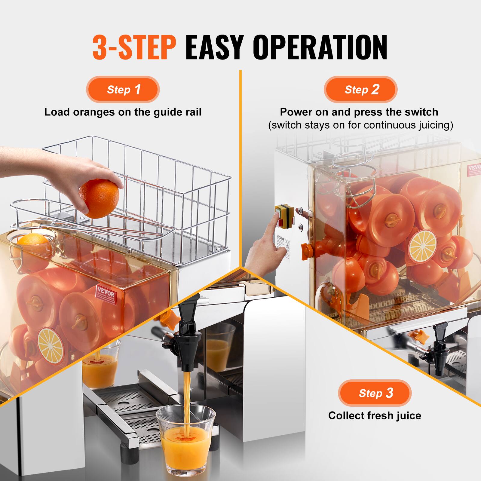 3-STEP EASY OPERATION

Step 1  
Load oranges on the guide rail

Step 2  
Power on and press the switch  
(switch stays on for continuous juicing)

Step 3  
Collect fresh juice