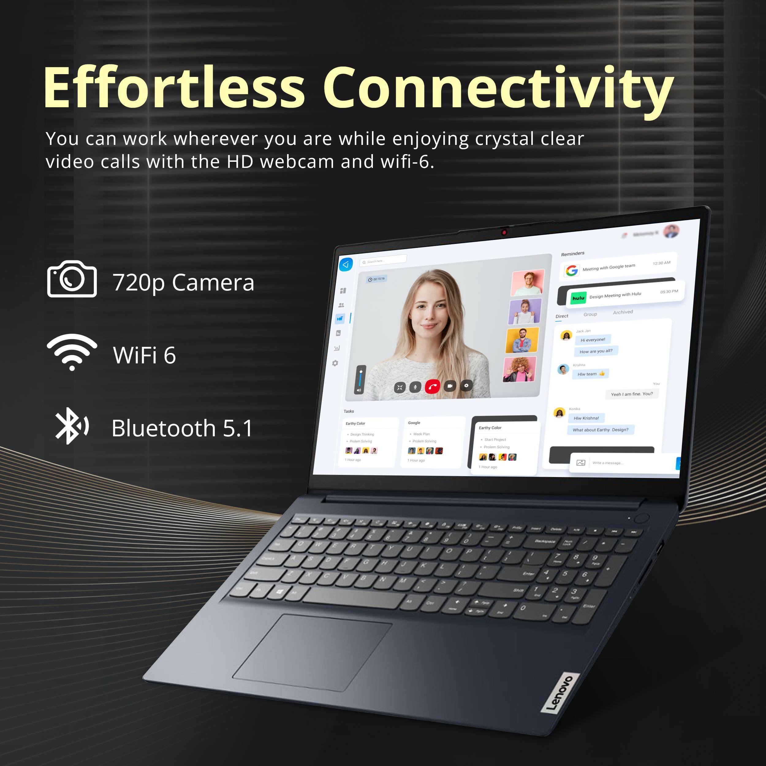 Effortless Connectivity  
You can work wherever you are while enjoying crystal clear video calls with the HD webcam and wifi-6.  

720p Camera  
WiFi 6  
Bluetooth 5.1