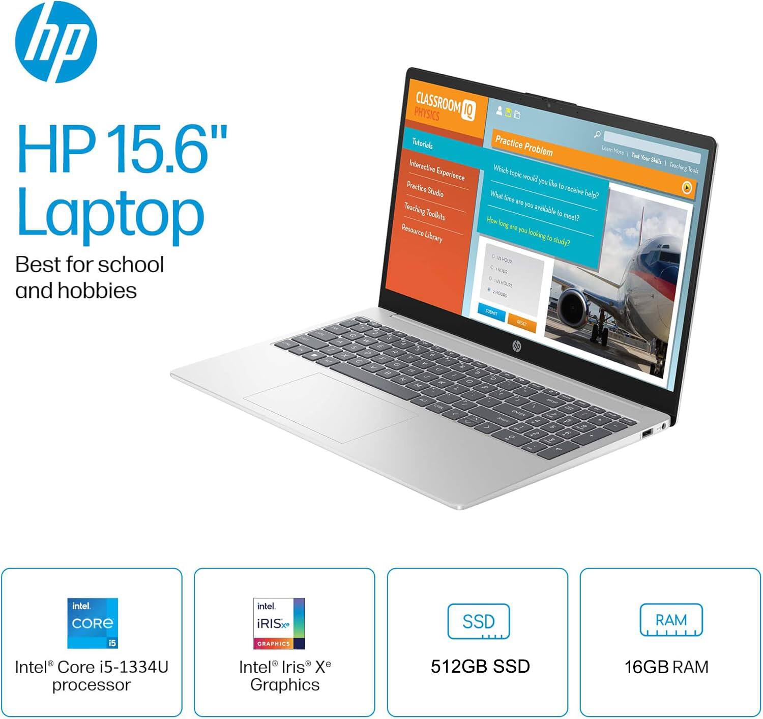 HP 15.6" Laptop  
Best for school and hobbies  

Intel® Core i5-1334U processor  
Intel® Iris® Xe Graphics  
512GB SSD  
16GB RAM  

CLASSROOM 1Q  
PHYSICS  
Tutorials  
Interactive Experience  
Practice Studio  
Teaching Tools  
Resource Library  

Practice Problem  
Which topic would you like to receive help?  
What time are you available to meet?  
How long are you looking to study?  

- - -  
intel CORE i5  
intel iRISx GRAPHICS  
SSD  
RAM