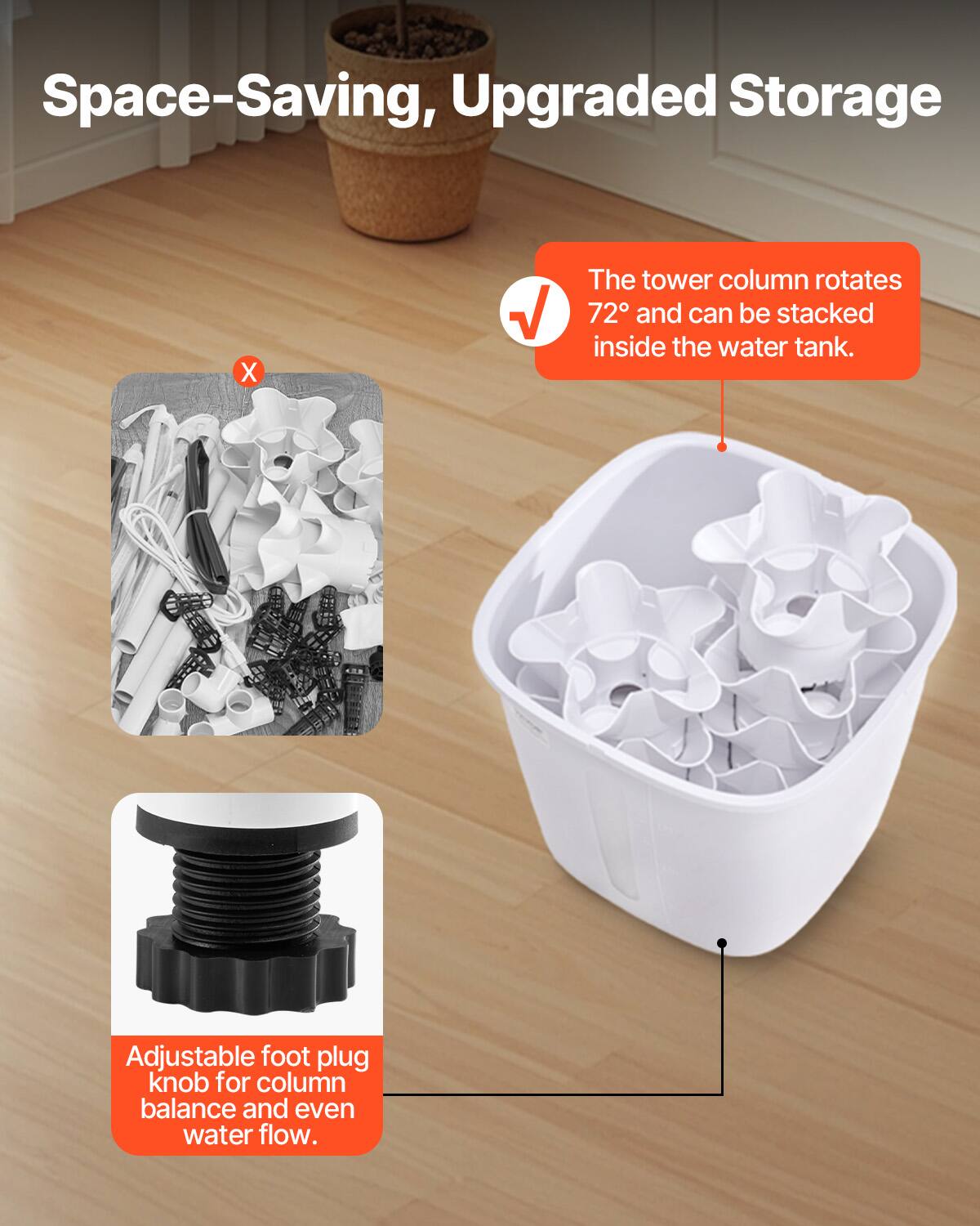 Space-Saving, Upgraded Storage

The tower column rotates 72° and can be stacked inside the water tank.

Adjustable foot plug knob for column balance and even water flow.