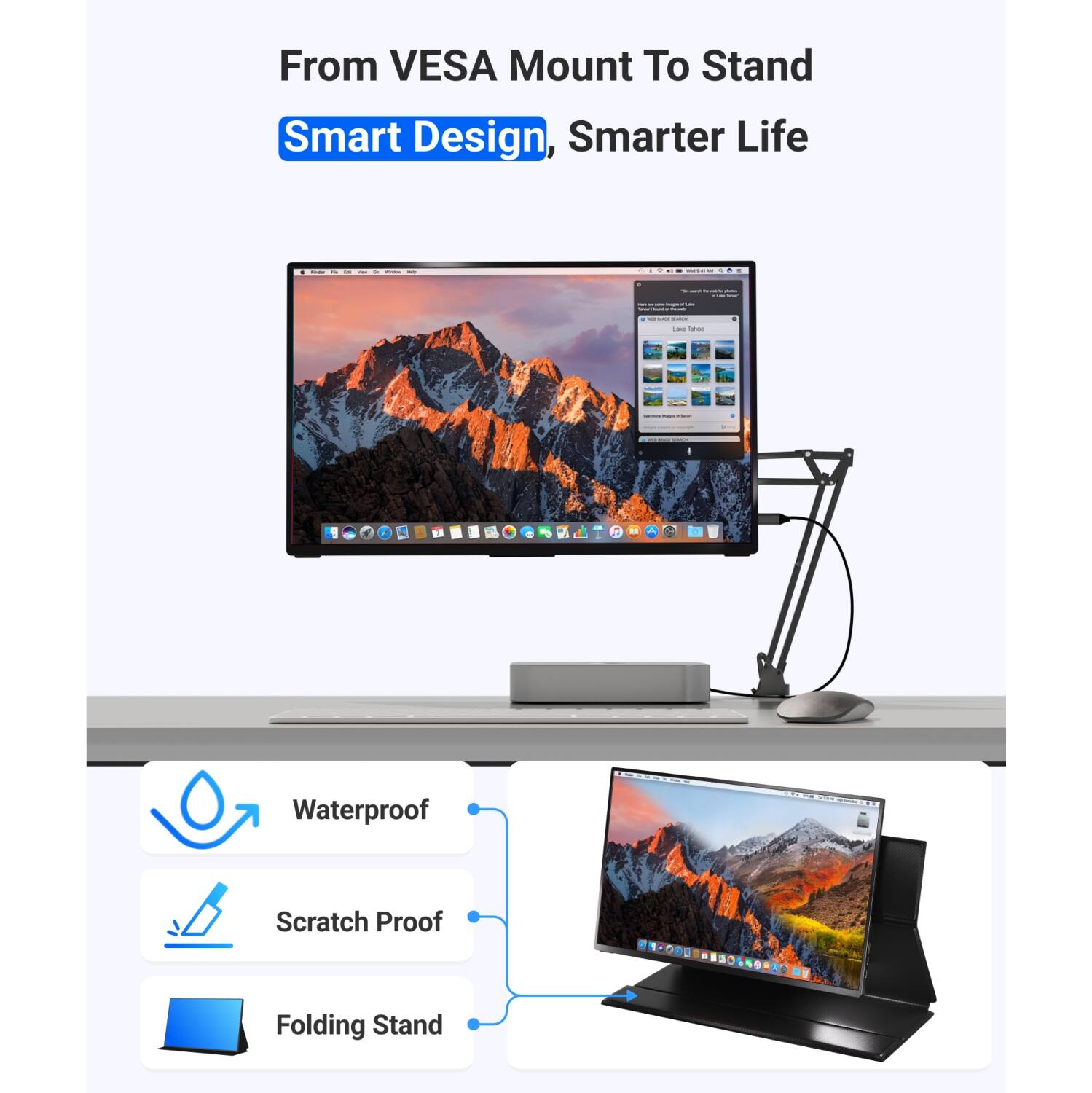 From VESA Mount To Stand  
Smart Design, Smarter Life  

- Waterproof  
- Scratch Proof  
- Folding Stand