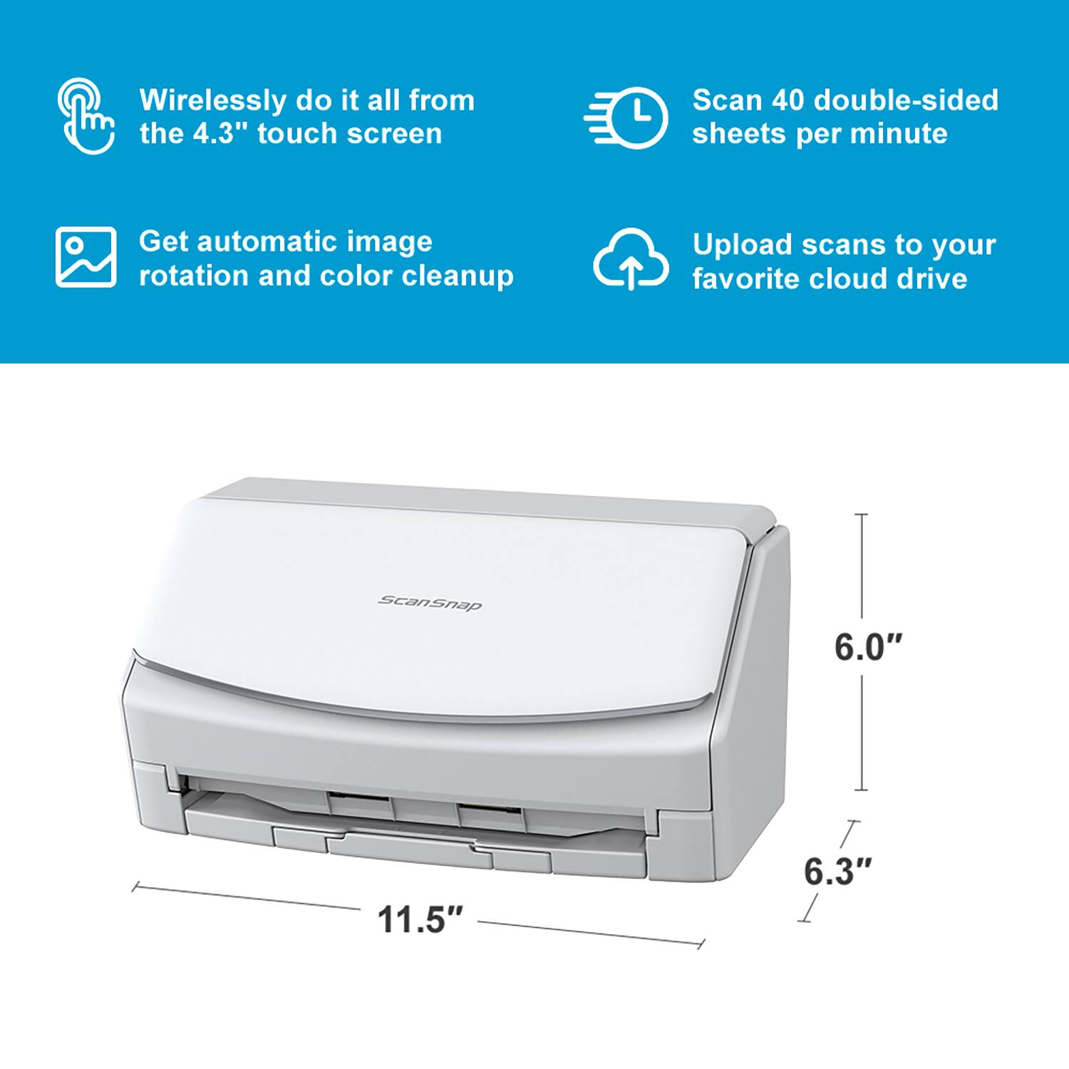 - Wirelessly do it all from the 4.3" touch screen
- Scan 40 double-sided sheets per minute
- Get automatic image rotation and color cleanup
- Upload scans to your favorite cloud drive

ScanSnap 6.0" 11.5" 6.3"