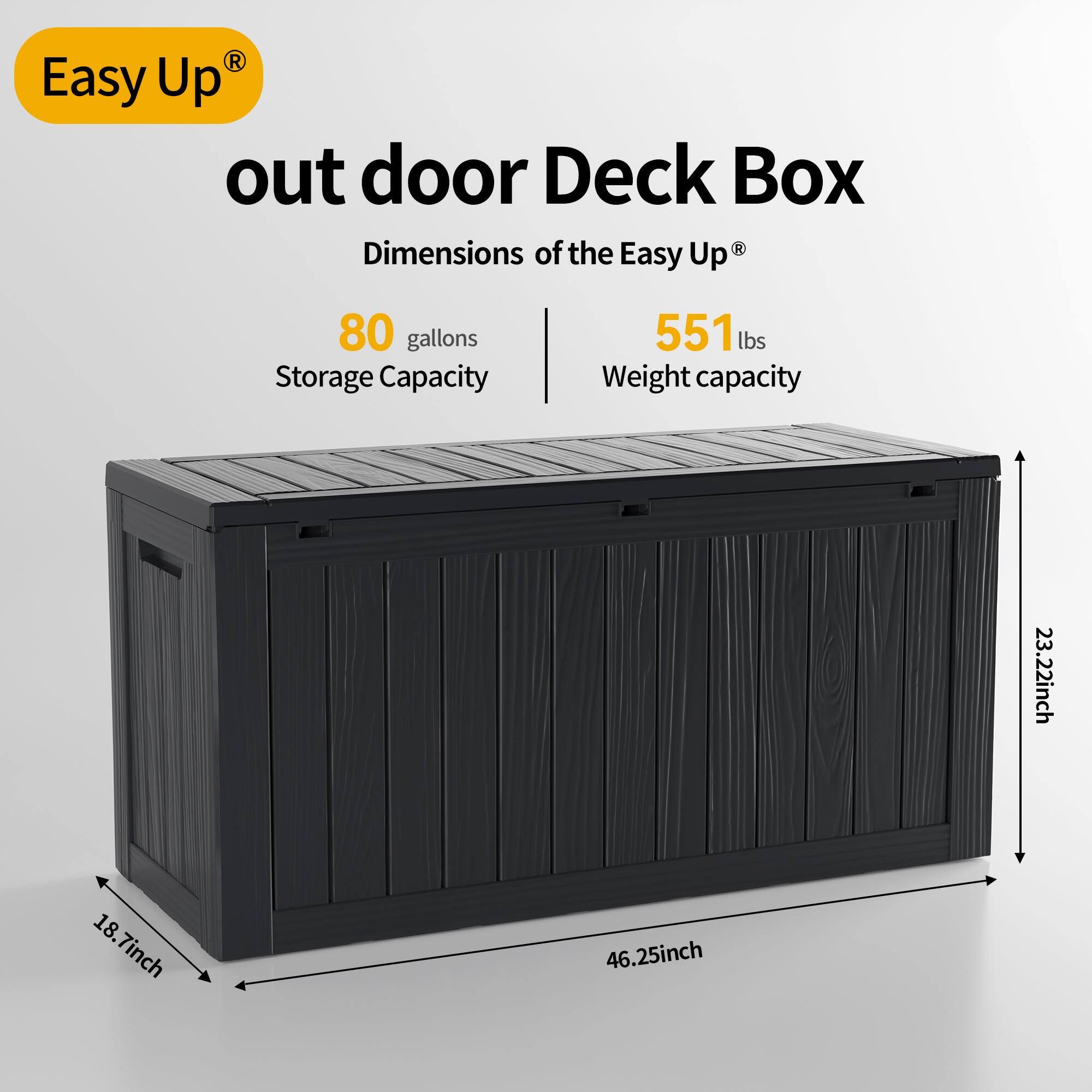 Easy Up® out door Deck Box  
Dimensions of the Easy Up®  
80 gallons Storage Capacity  
551 lbs Weight capacity  
23.22 inch  
18.7 inch  
46.25 inch