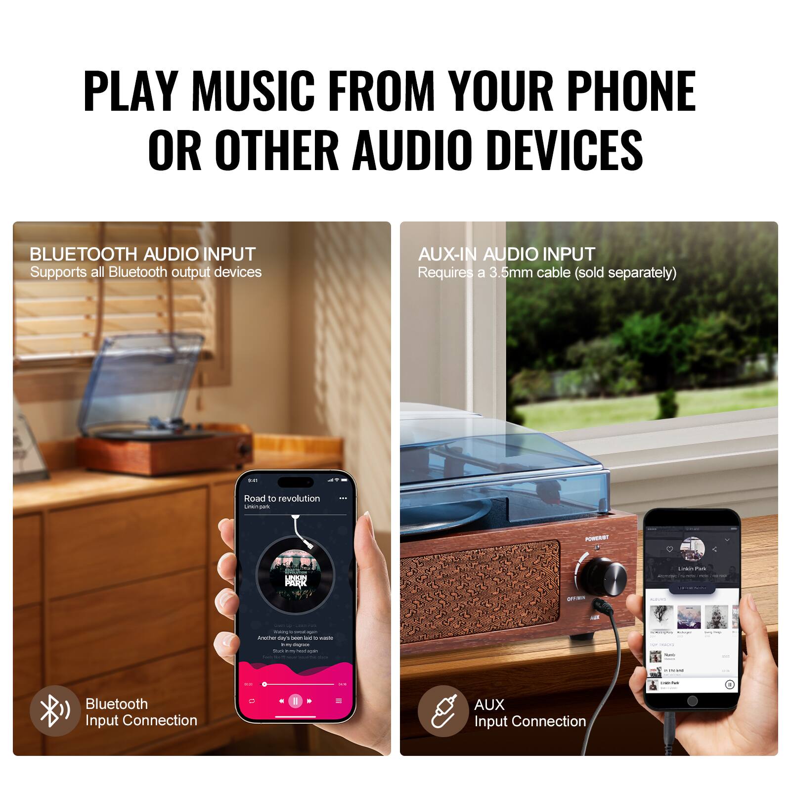 PLAY MUSIC FROM YOUR PHONE OR OTHER AUDIO DEVICES

BLUETOOTH AUDIO INPUT
Supports all Bluetooth output devices

AUX-IN AUDIO INPUT
Requires a 3.5mm cable (sold separately)

Bluetooth Input Connection

AUX Input Connection