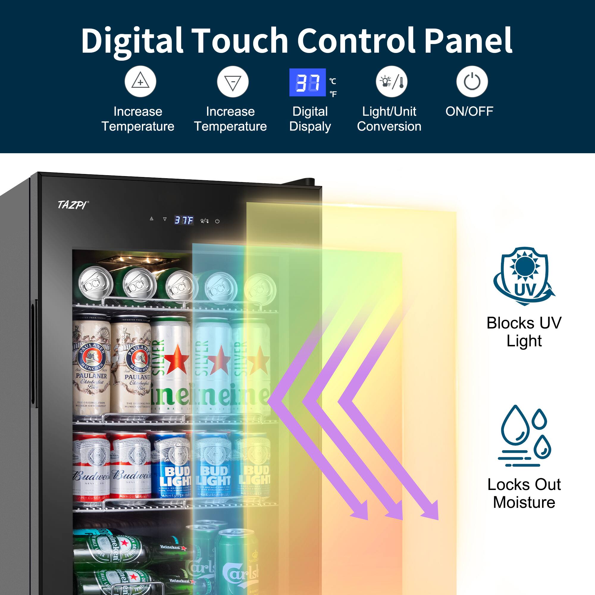 Digital Touch Control Panel

- Increase Temperature
- Increase Temperature
- Digital Display
- Light/Unit Conversion
- ON/OFF

Blocks UV Light

Locks Out Moisture

TAZPI

37°F

PAULANER
BUD LIGHT
CARLSBERG