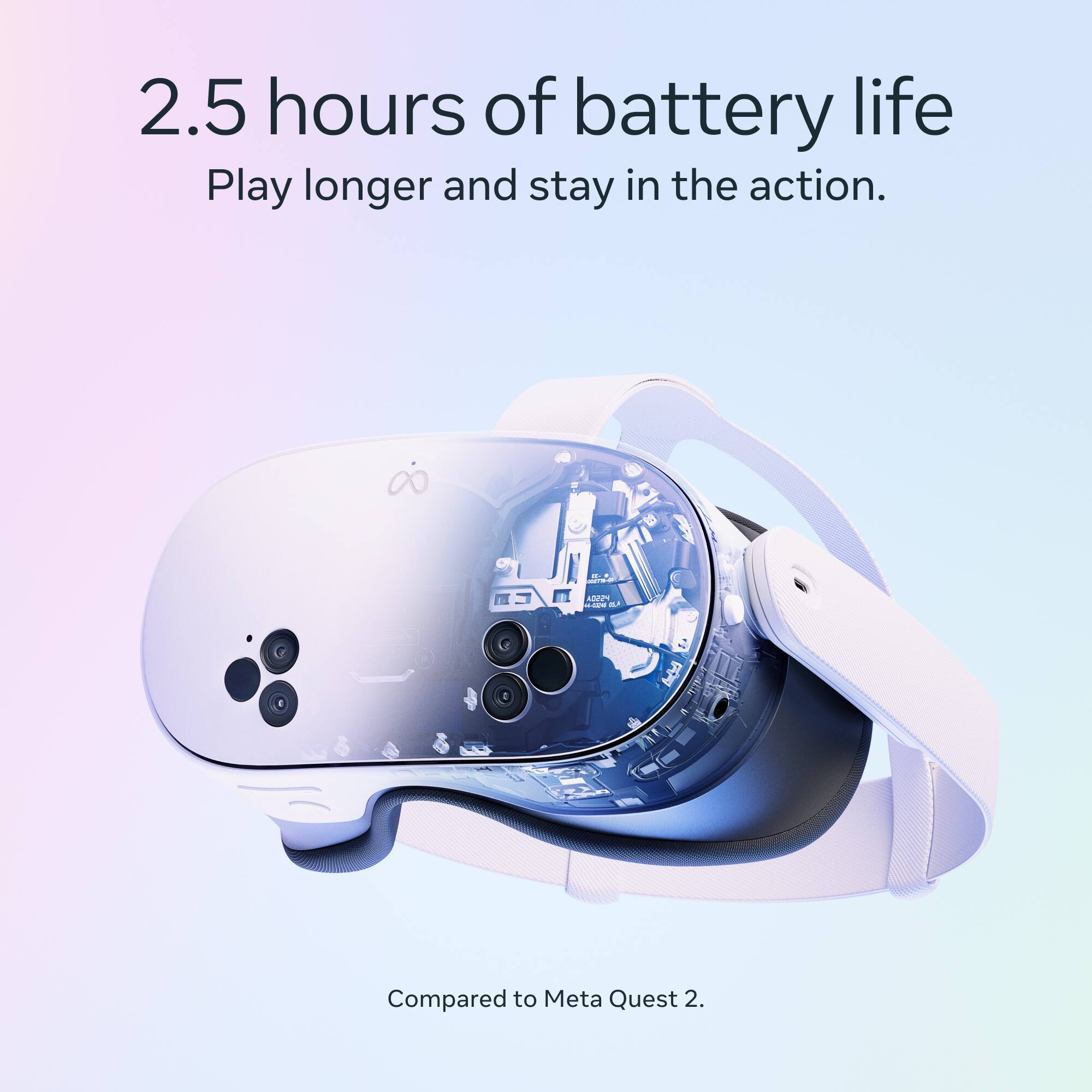 2.5 hours of battery life  
Play longer and stay in the action.  
SM 3  
Compared to Meta Quest 2.