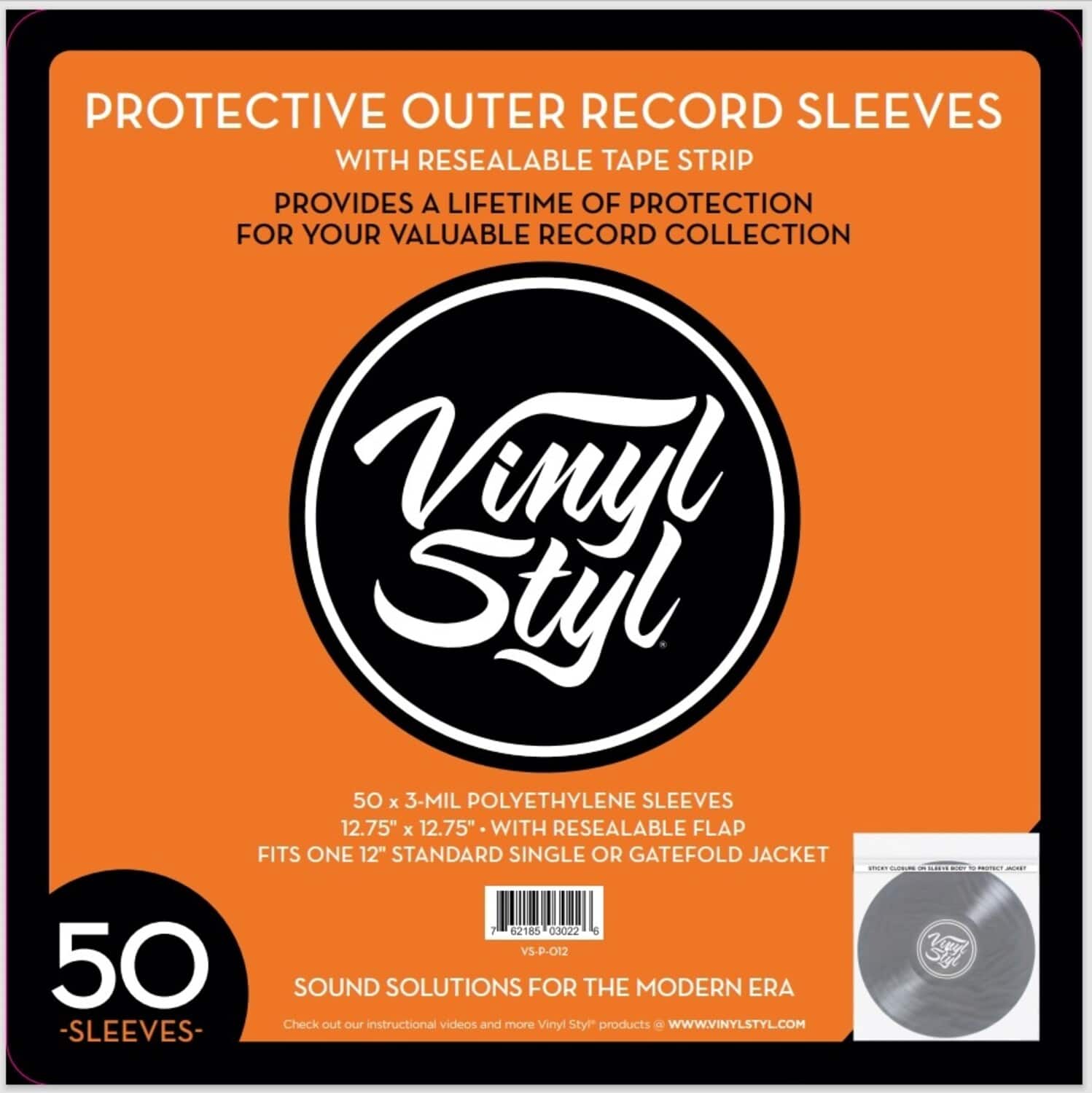 **PROTECTIVE OUTER RECORD SLEEVES**  
WITH RESEALABLE TAPE STRIP  
PROVIDES A LIFETIME OF PROTECTION FOR YOUR VALUABLE RECORD COLLECTION  

**Vinyl Styl**  

50 x 3-MIL POLYETHYLENE SLEEVES  
12.75" x 12.75" WITH RESEALABLE FLAP  
FITS ONE 12" STANDARD SINGLE OR GATEFOLD JACKET  

50 -SLEEVES-  

SOUND SOLUTIONS FOR THE MODERN ERA  

Check out our instructional videos and more Vinyl Styl products at **WWW.VINYLSTYL.COM**  

**50 -SLEEVES-**  

**Vinyl Styl**  
POLYETHYLENE SLEEVES  
RESEALABLE FLAP  
SINGLE OR GATEFOLD JACKET  

**50 x 3-MIL POLYETHYLENE SLEEVES**  
12.75" x 12.75" WITH RESEALABLE FLAP  
FITS ONE 12" STANDARD SINGLE OR GATEFOLD JACKET  

**SOUND SOLUTIONS FOR THE MODERN