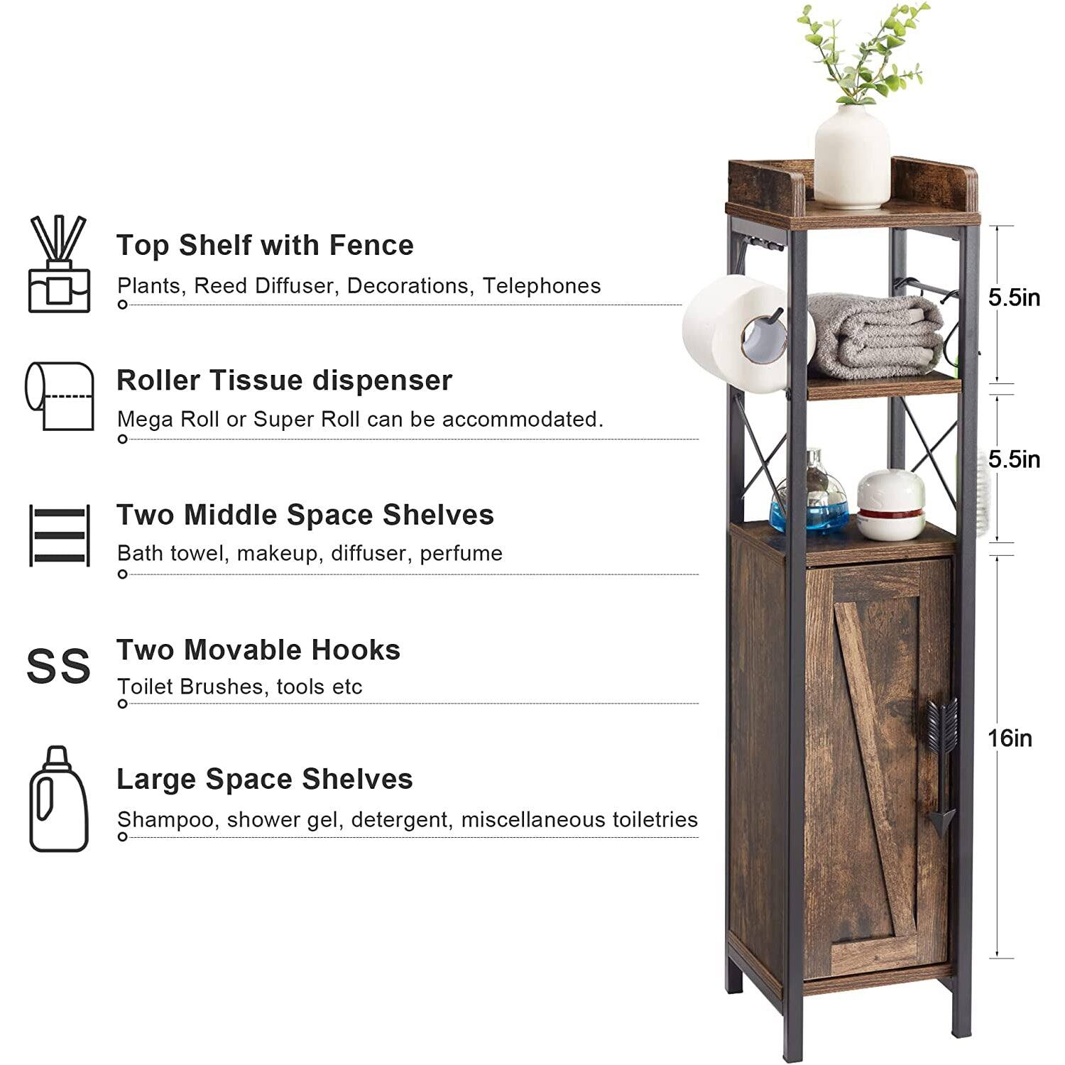 Top Shelf with Fence  
Plants, Reed Diffuser, Decorations, Telephones  

Roller Tissue Dispenser  
Mega Roll or Super Roll can be accommodated  

Two Middle Space Shelves  
Bath towel, makeup, diffuser, perfume  

Two Movable Hooks  
Toilet Brushes, tools etc  

Large Space Shelves  
Shampoo, shower gel, detergent, miscellaneous toiletries  

Dimensions:  
5.5in (Top Shelf)  
5.5in (Middle Shelves)  
16in (Total Height)