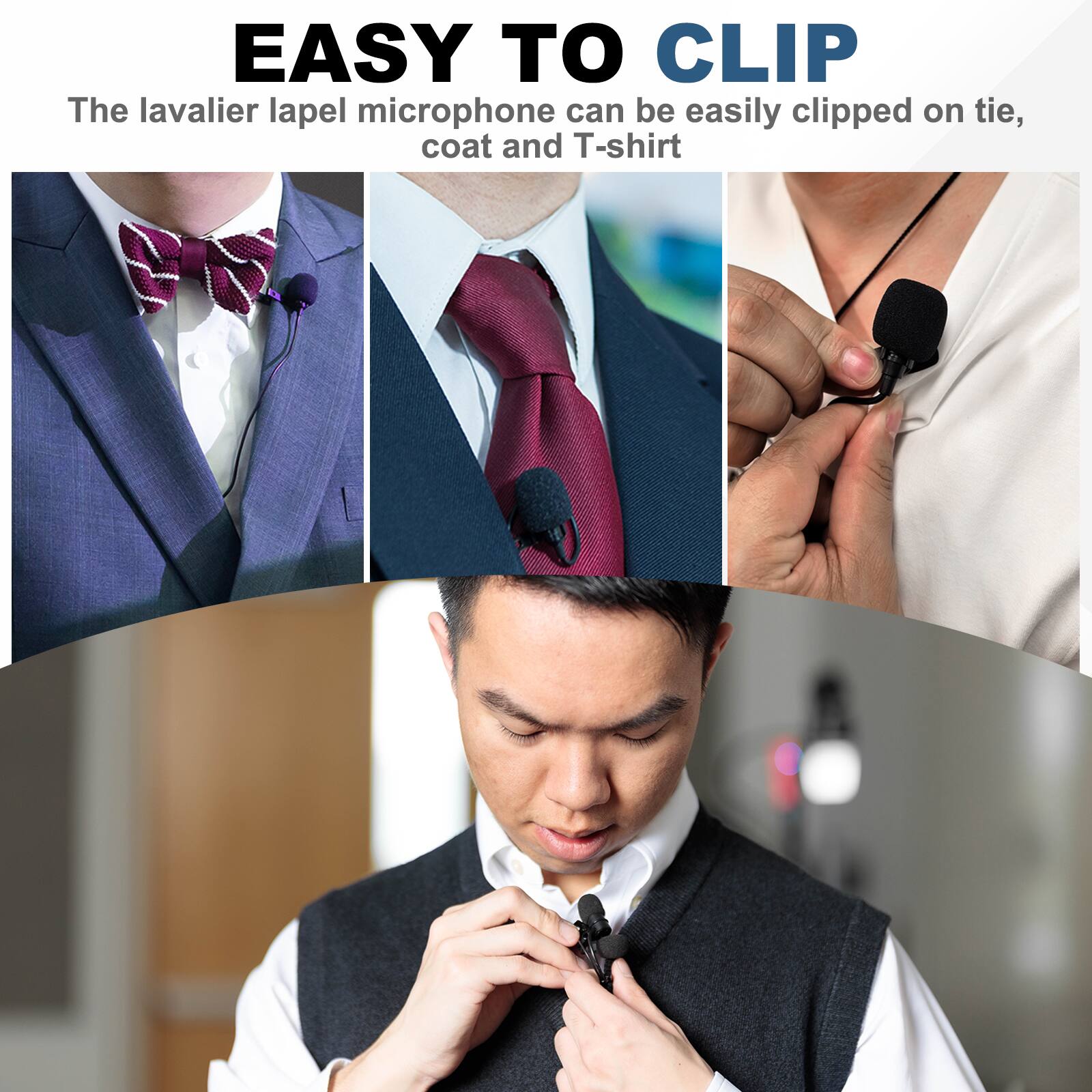 EASY TO CLIP  
The lavalier lapel microphone can be easily clipped on tie, coat and T-shirt